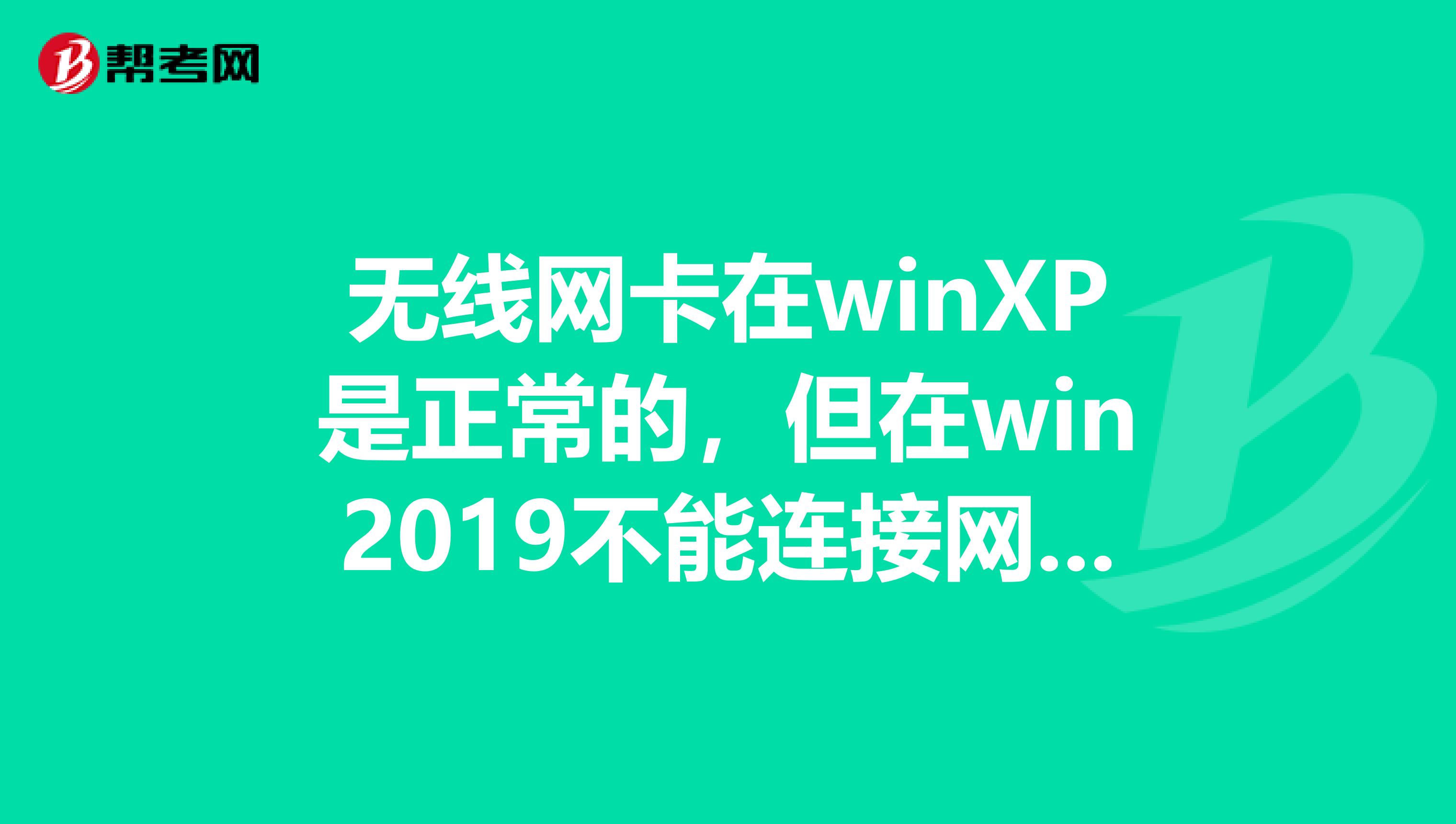 无线网卡在winXP是正常的,但在win2019不能连接网络?无线网卡驱动安装好了,怎样设置才能连接网络?