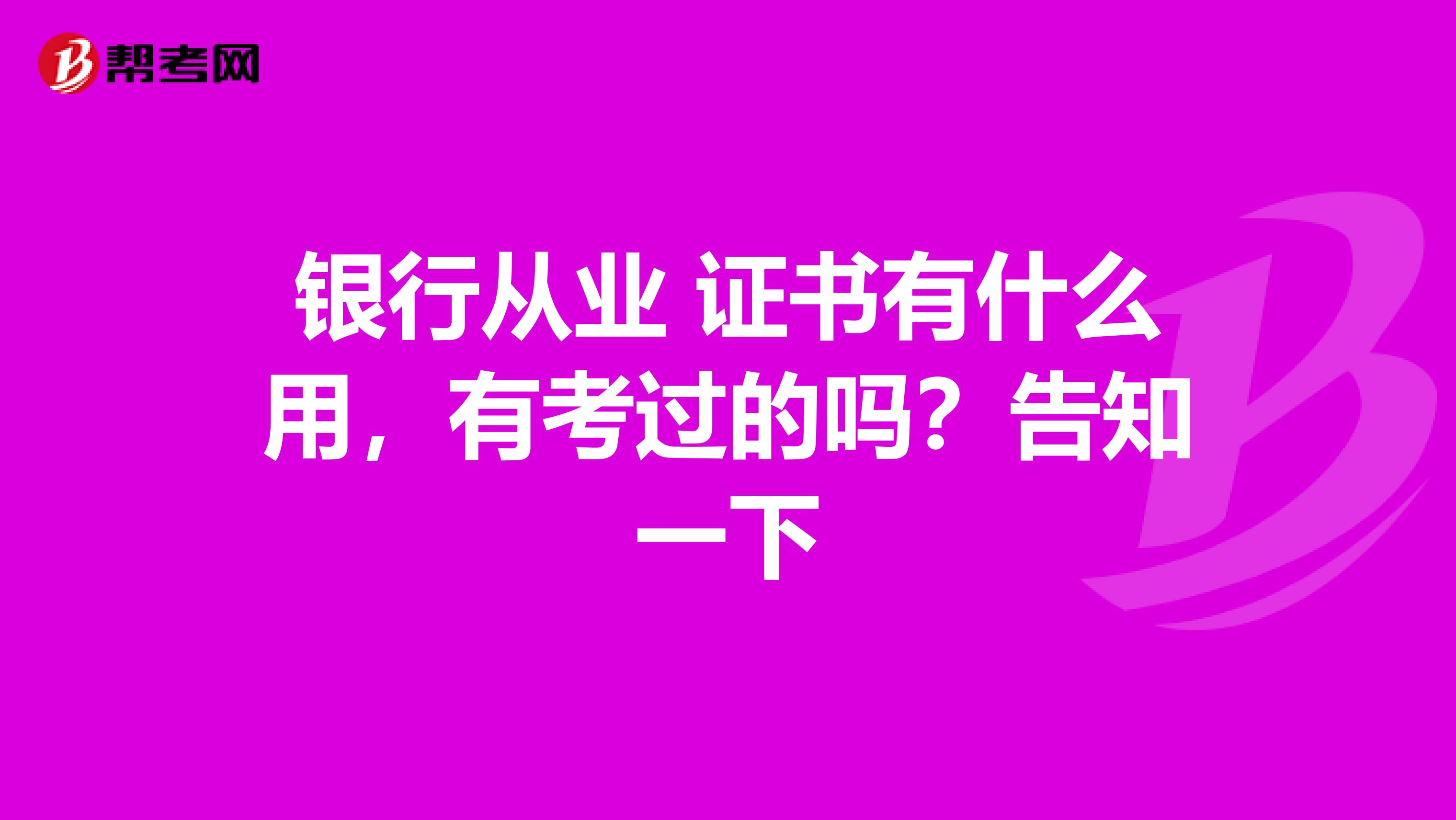 银行从业 证书有什么用,有考过的吗?告知一下