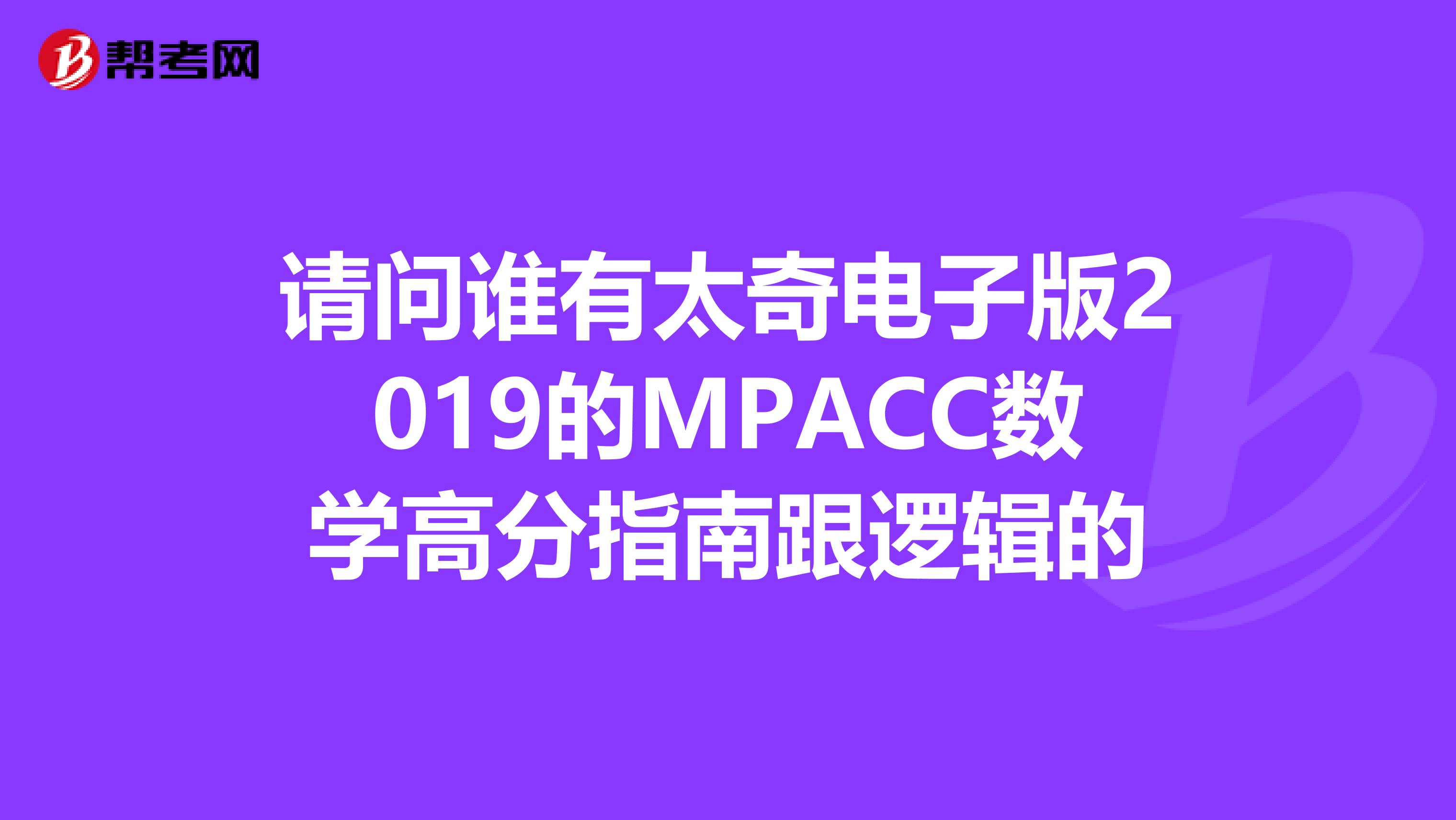 请问谁有太奇电子版2019的MPACC数学高分指南跟逻辑的