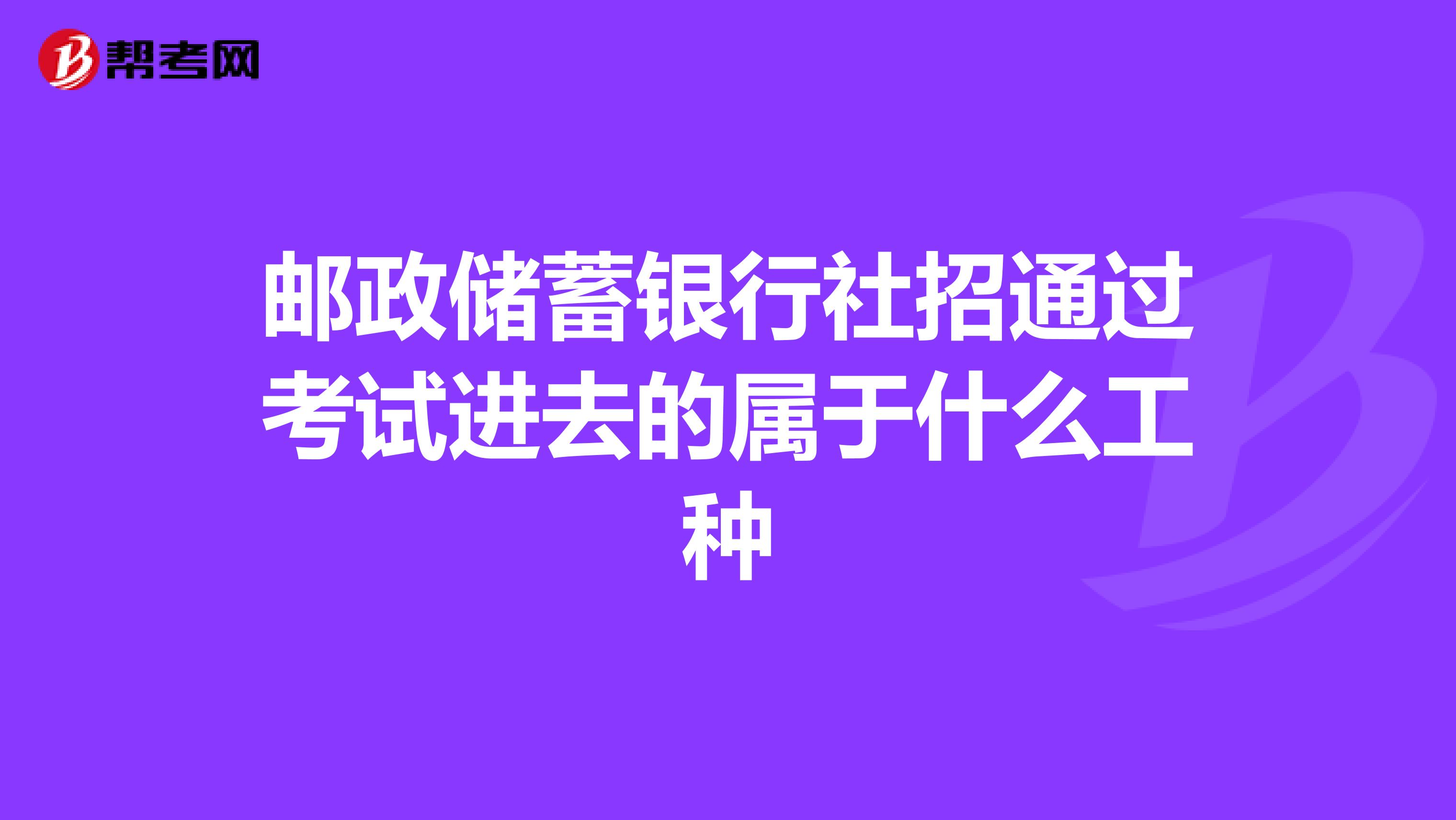 邮政储蓄银行社招通过考试进去的属于什么工种