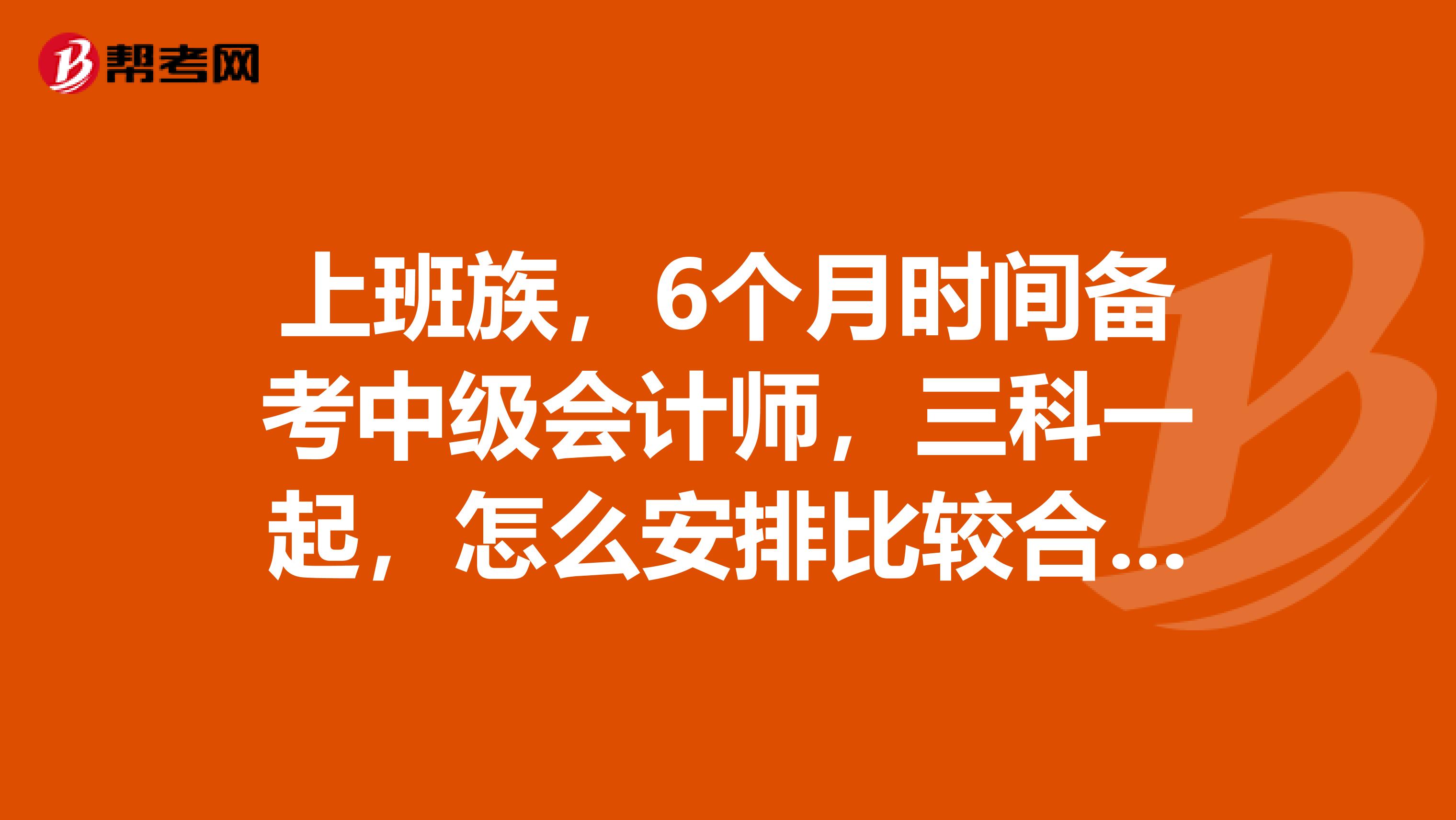 上班族,6个月时间备考中级会计师,三科一起,怎么安排比较合理,求经验指导