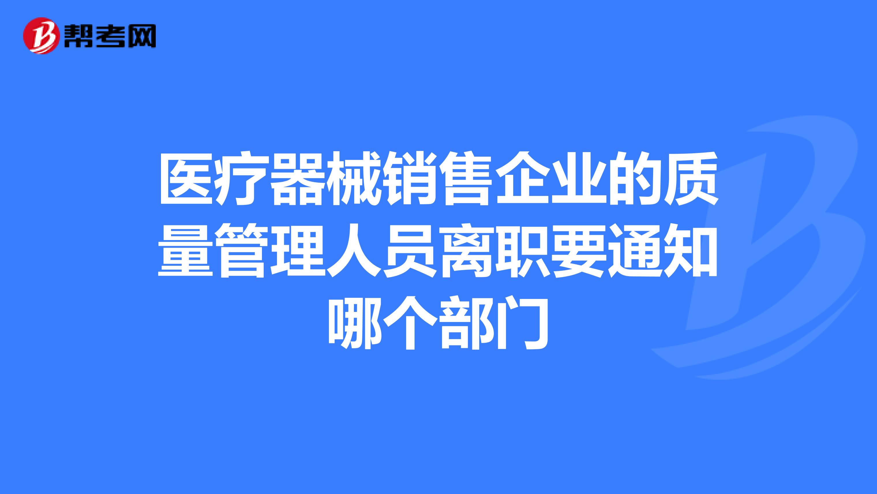 医疗器械销售企业的质量管理人员离职要通知哪个部门