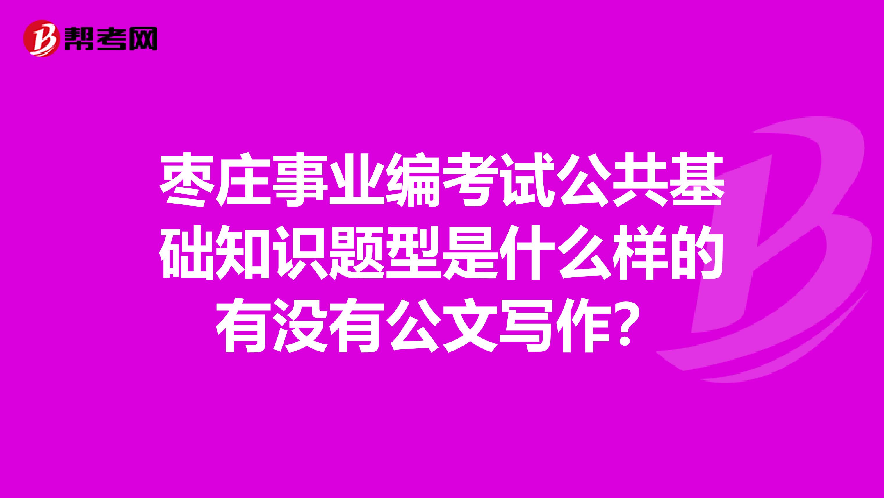 枣庄事业编考试公共基础知识题型是什么样的有没有公文写作?