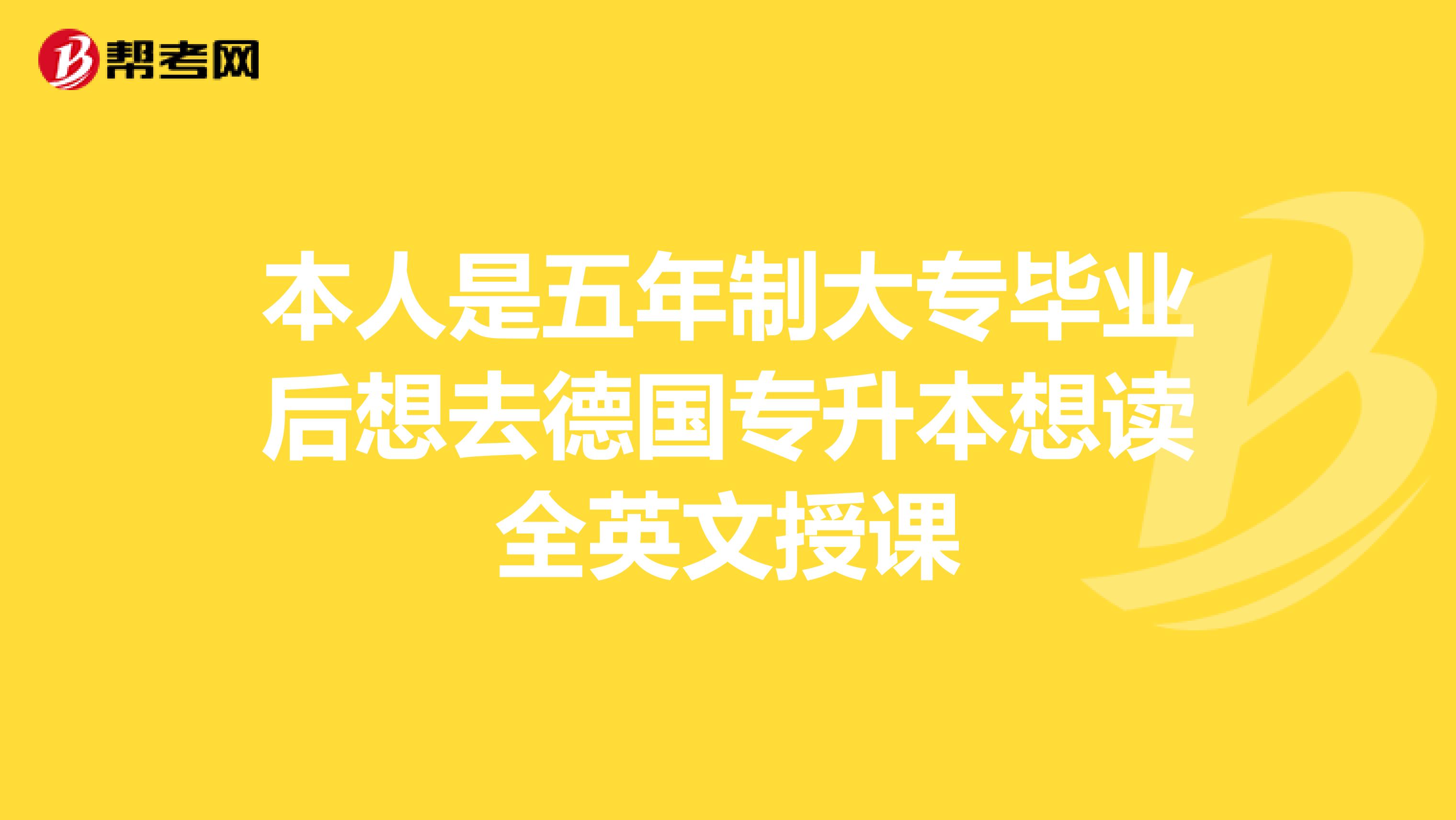 本人是五年制大专毕业后想去德国专升本想读全英文授课