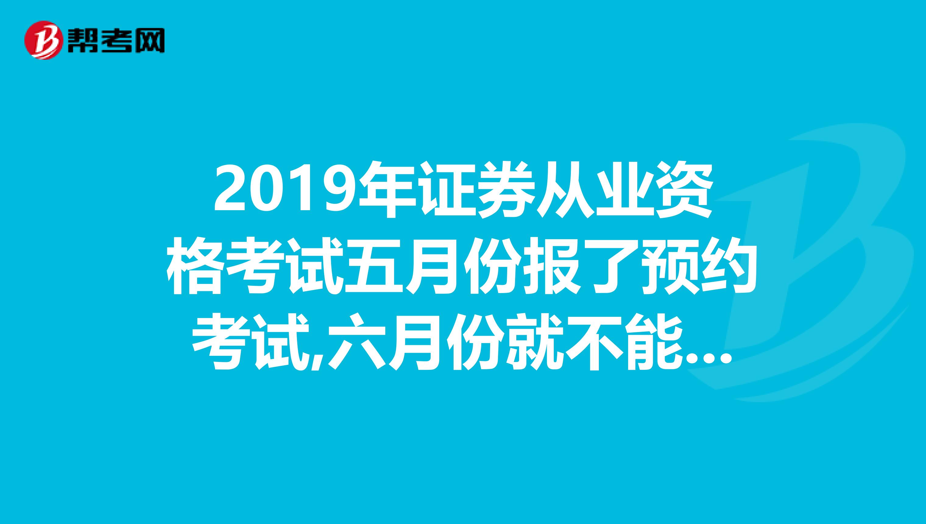2019年证券从业资格考试五月份报了预约考试,六月份就不能再报预约考试了是吗？急啊