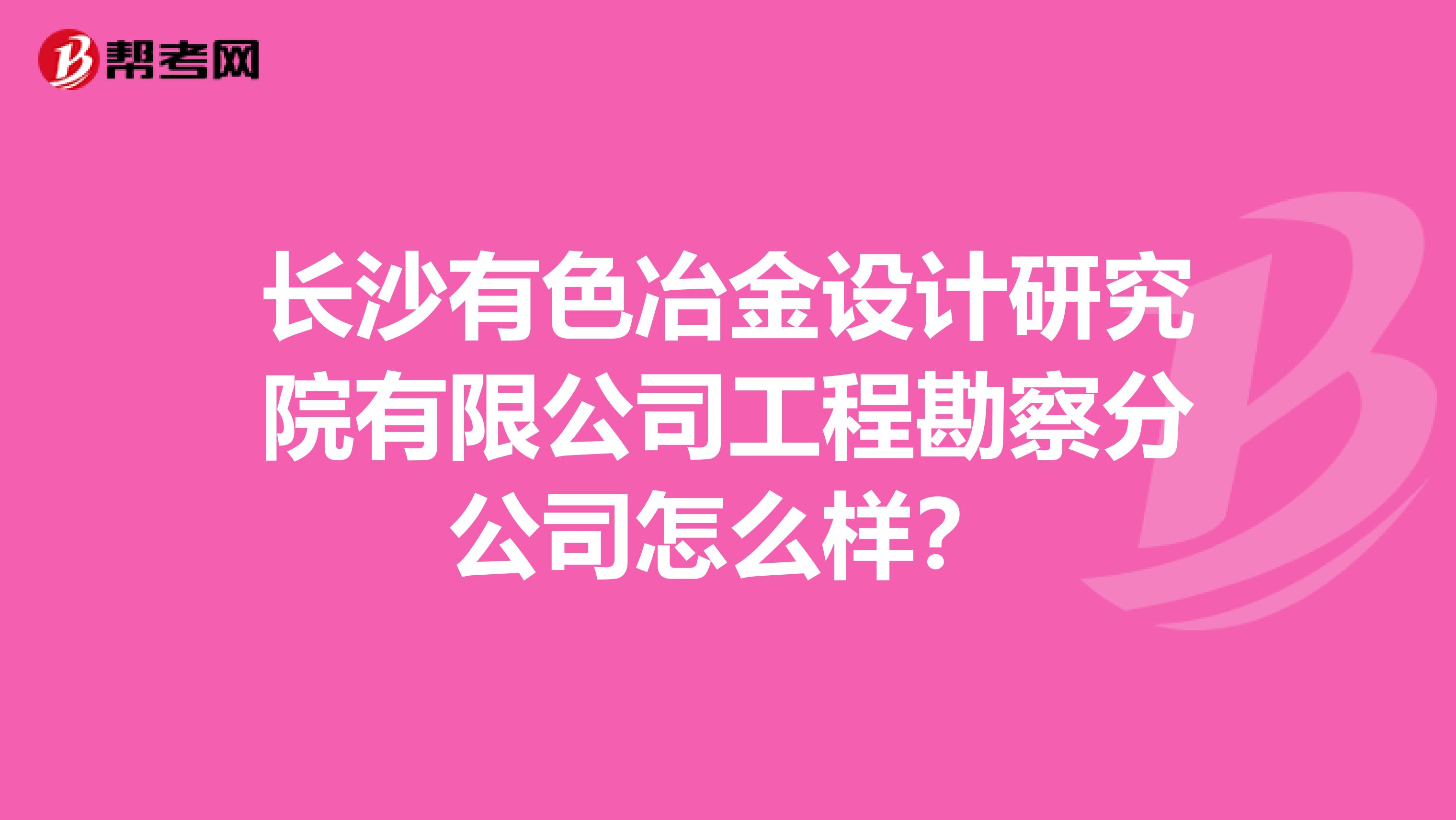 长沙有色冶金设计研究院有限公司工程勘察分公司怎么样？