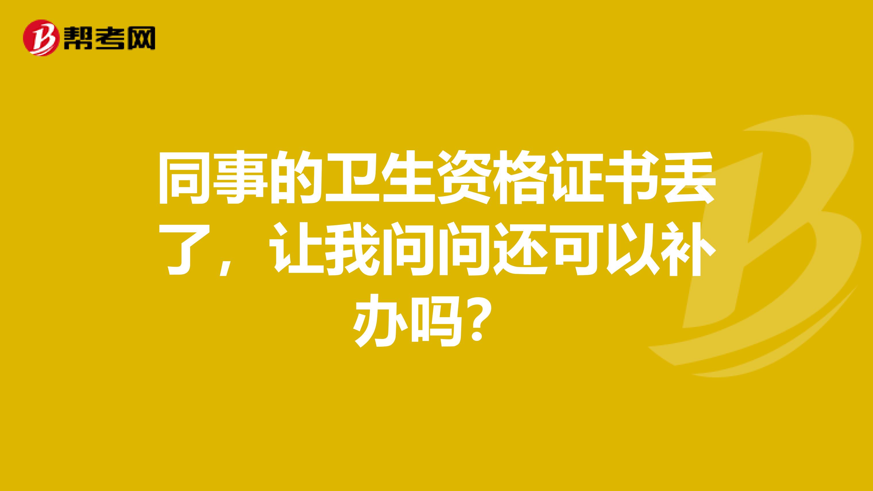 同事的卫生资格证书丢了，让我问问还可以补办吗？