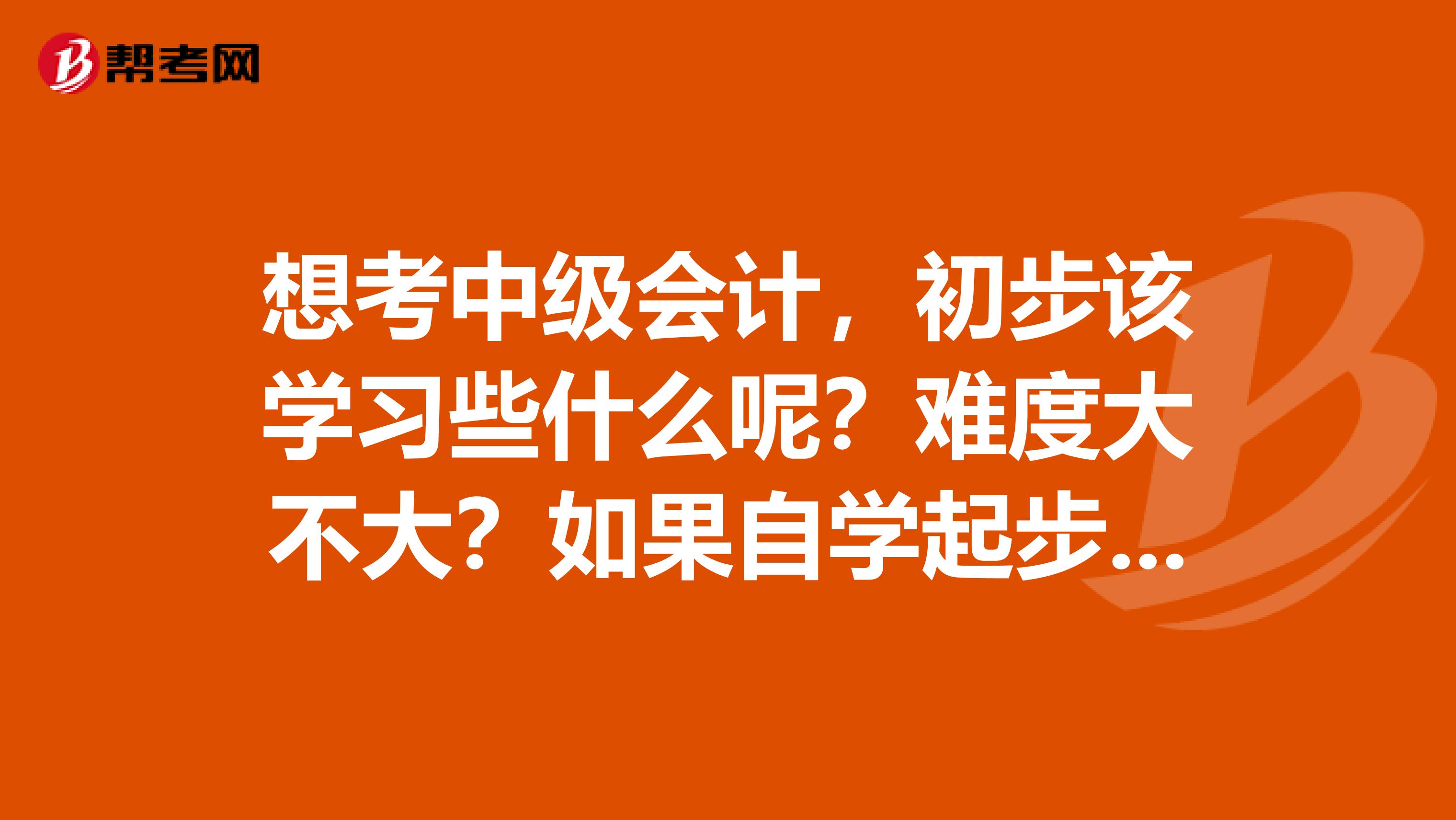 想考中级会计,初步该学习些什么呢?难度大不大?如果自学起步该如何做?