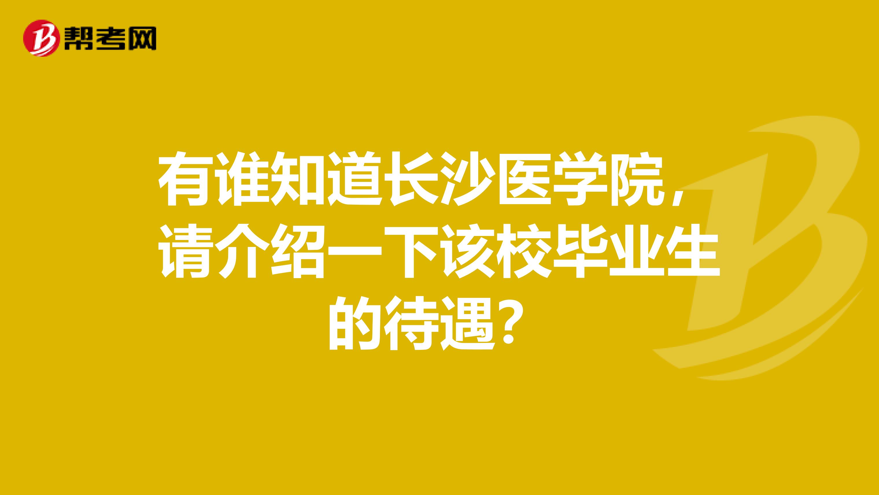 有谁知道长沙医学院，请介绍一下该校毕业生的待遇？