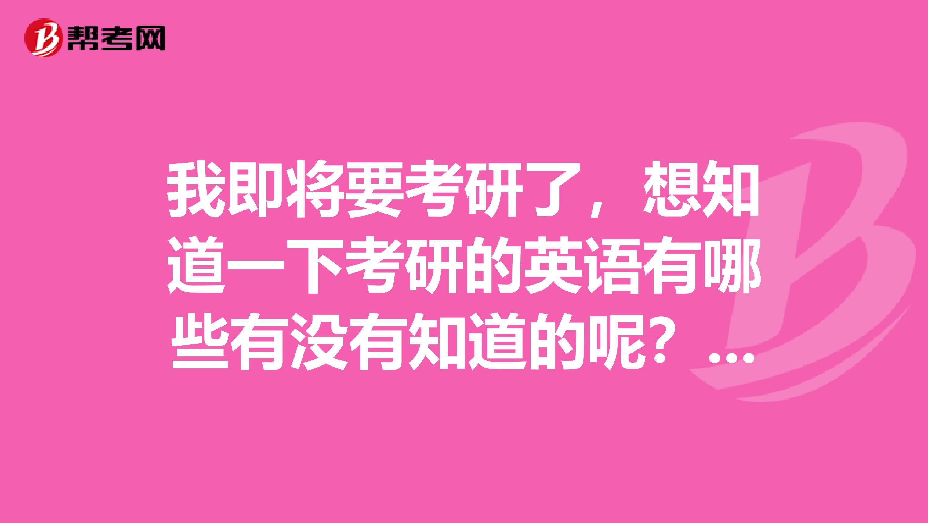 我即将要考研了，想知道一下考研的英语有哪些有没有知道的呢？实在太焦灼了，英语烧脑啊