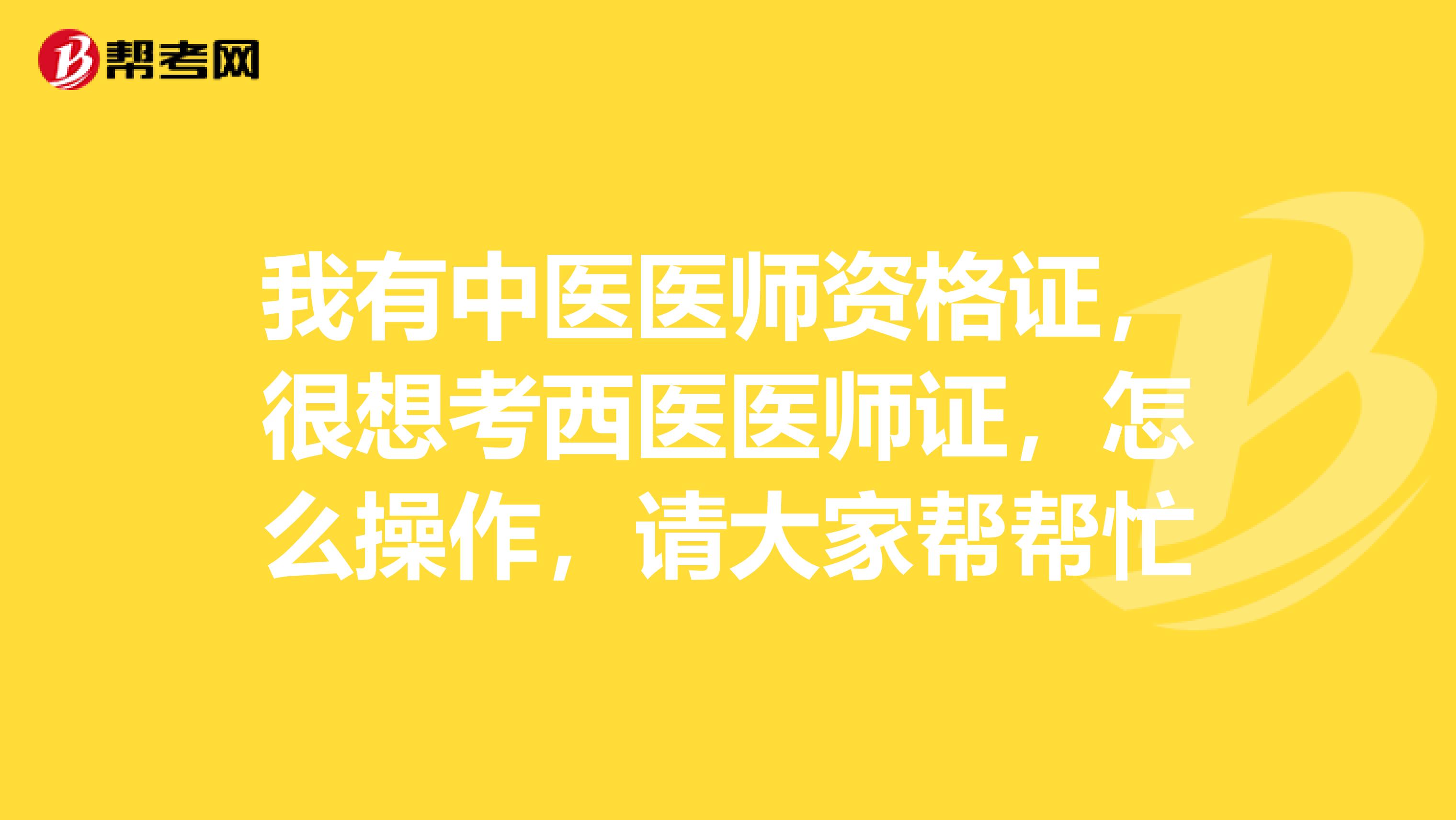 我有中医医师资格证，很想考西医医师证，怎么操作，请大家帮帮忙