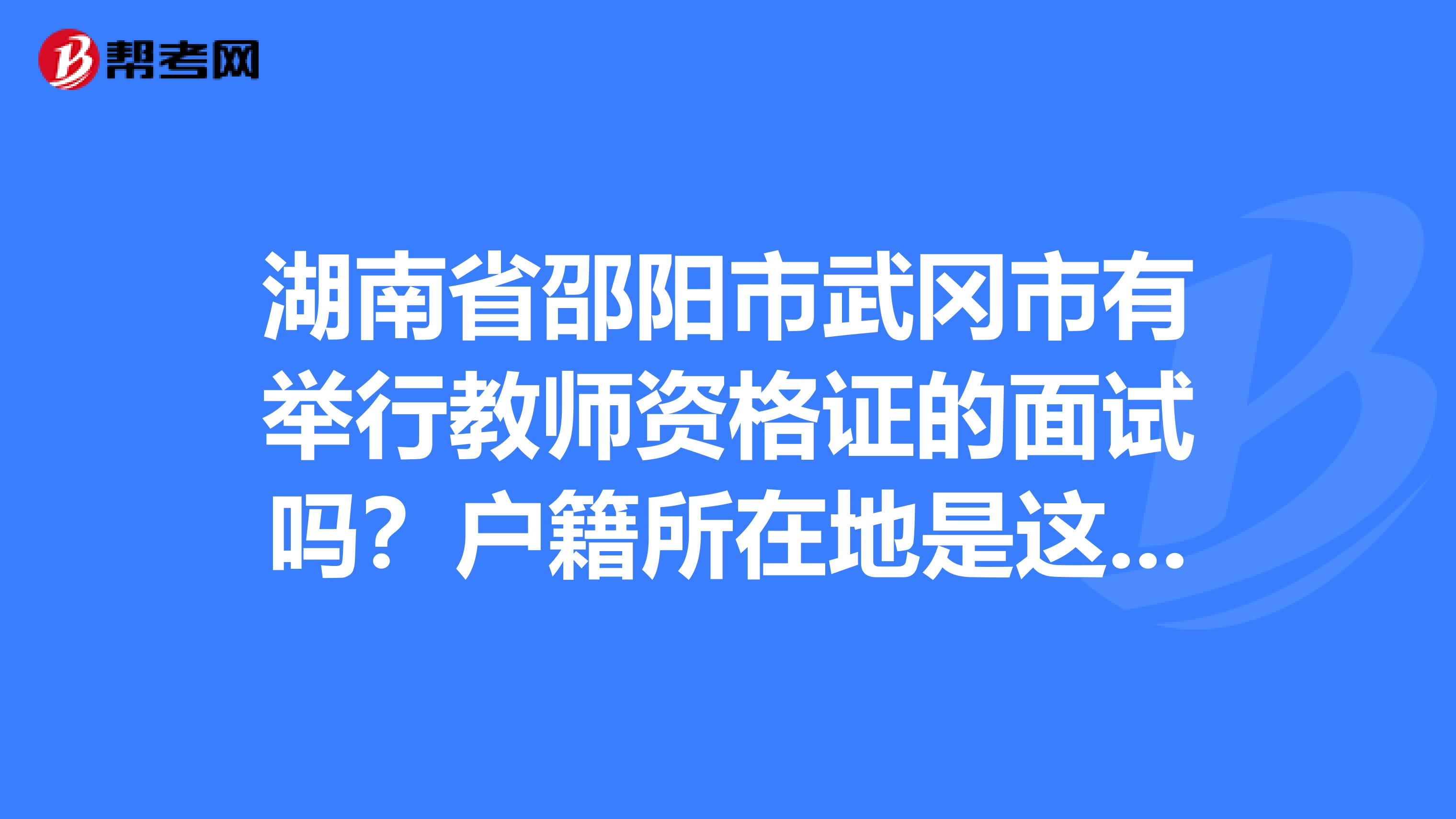 湖南省邵阳市武冈市有举行教师资格证的面试吗?户籍所在地是这里,武冈属于县级市,有没有安排教师资格证面试的?还是说是在邵阳市里考面试?