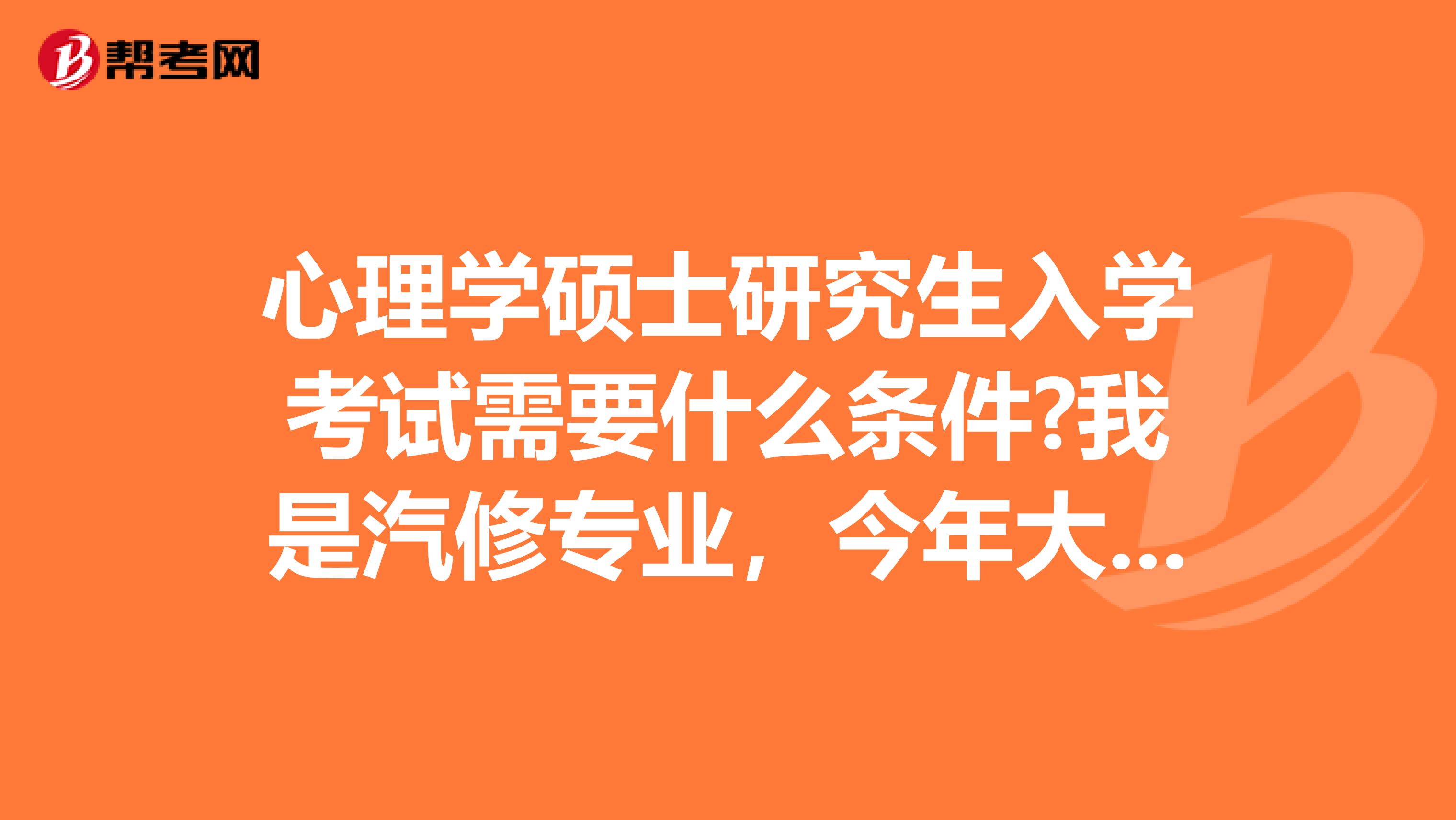心理学硕士研究生入学考试需要什么条件?我是汽修专业，今年大一，对心理学特别感兴趣。