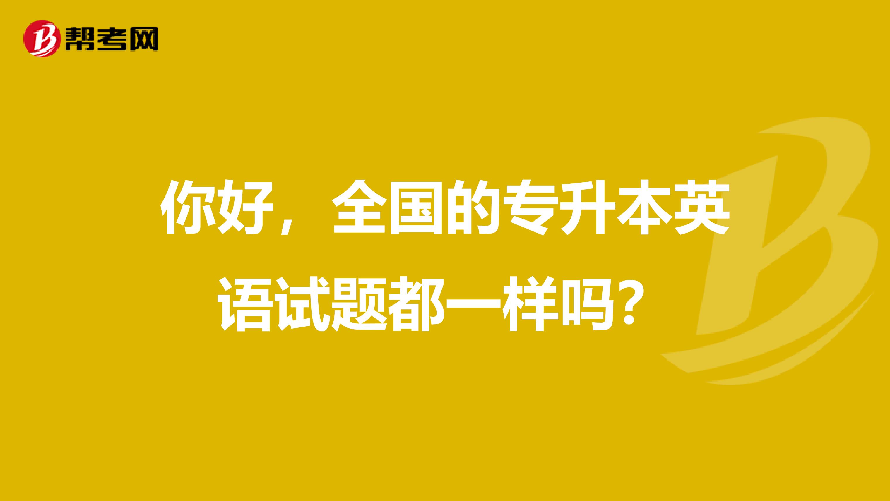 你好，全国的专升本英语试题都一样吗？