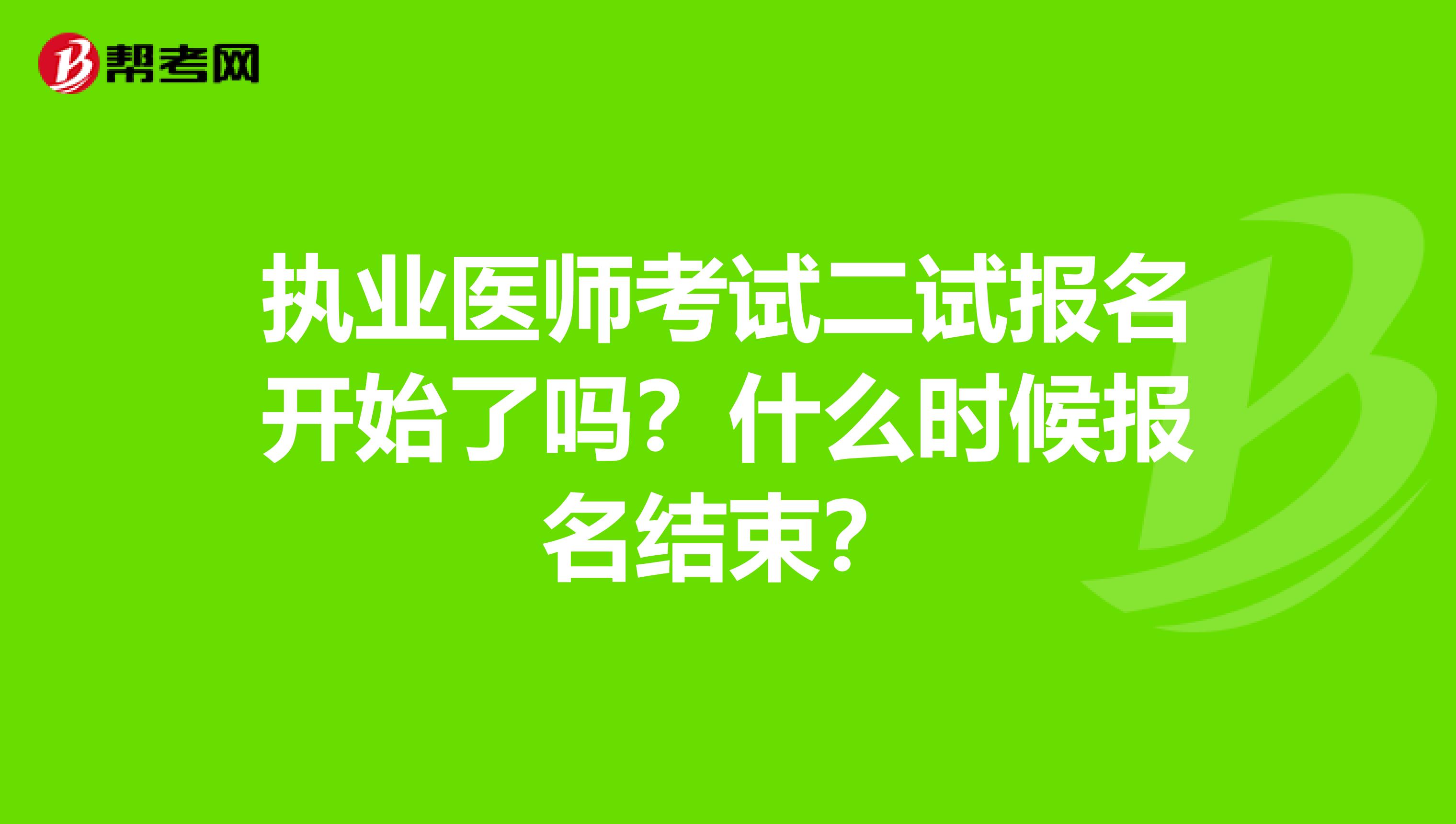 执业医师考试二试报名开始了吗?什么时候报名结束?