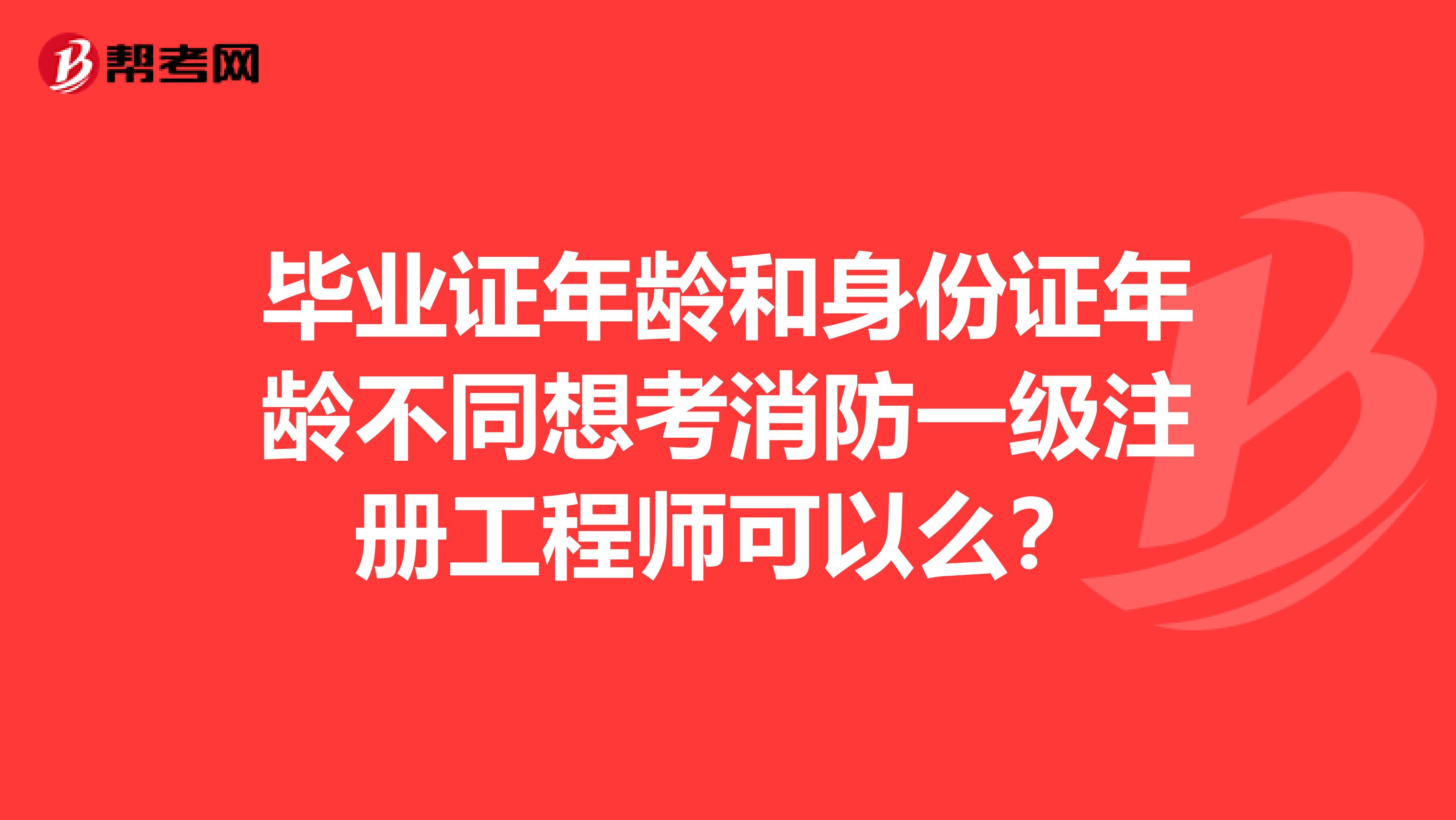 畢業證年齡和身份證年齡不同想考消防一級注冊工程師可以么？