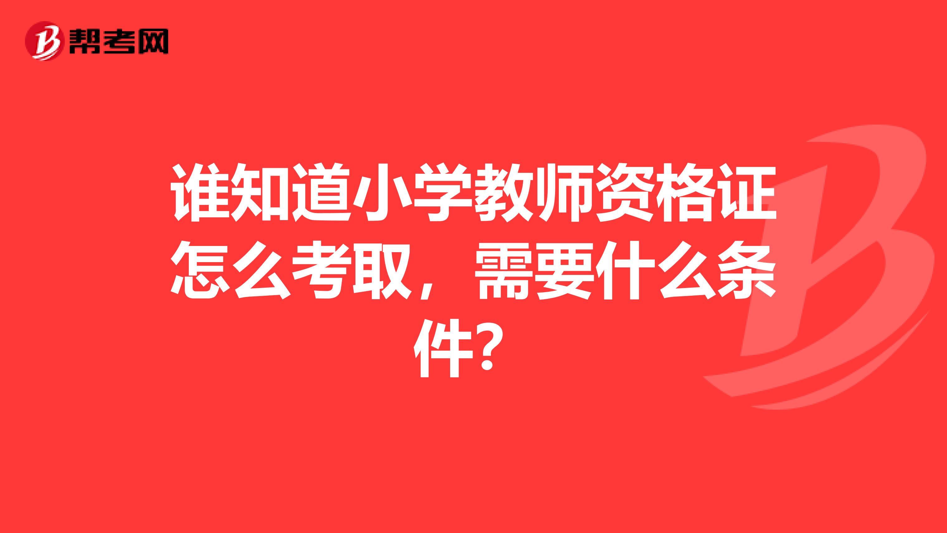 谁知道小学教师资格证怎么考取，需要什么条件？