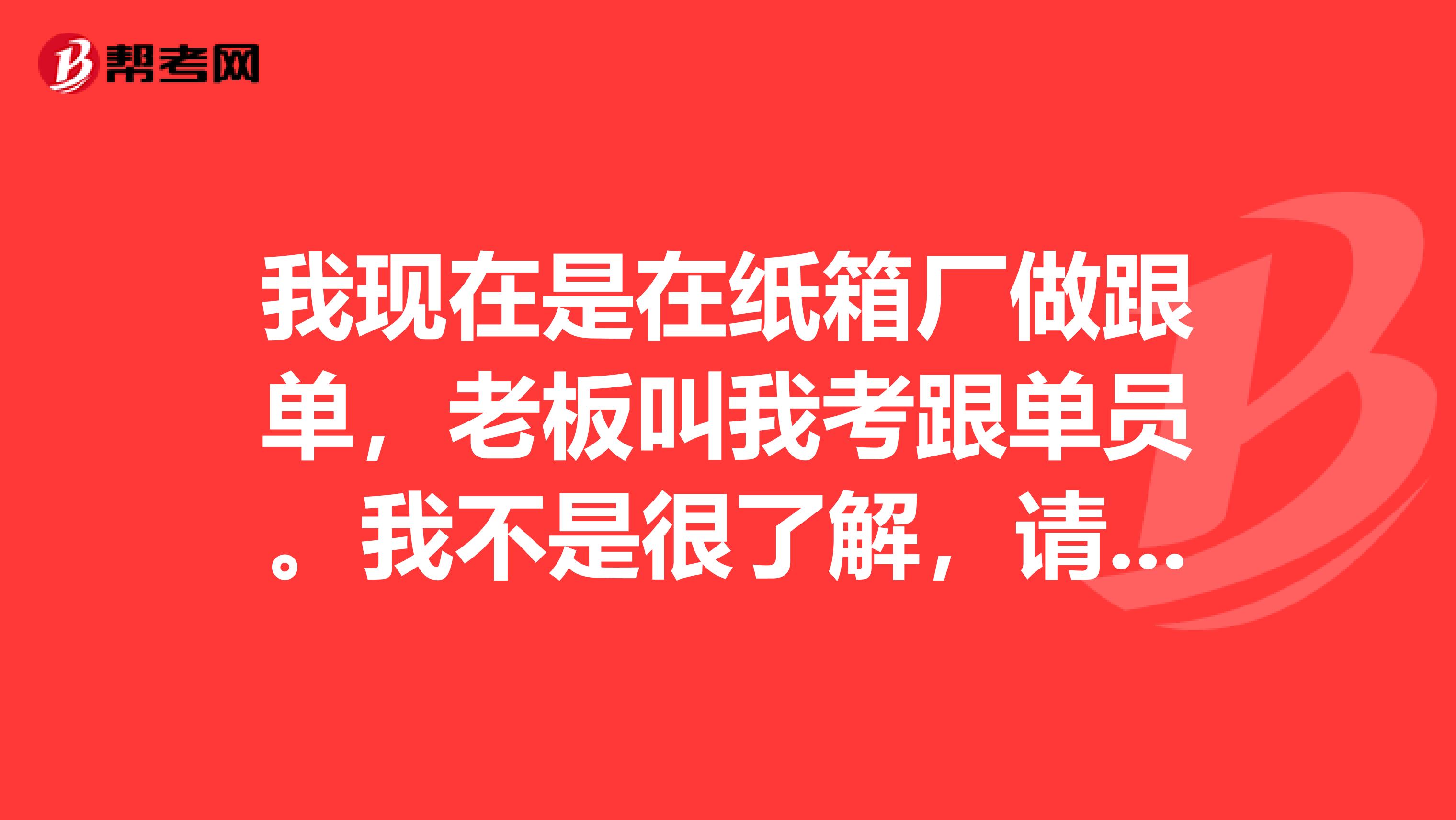 我现在是在纸箱厂做跟单，老板叫我考跟单员。我不是很了解，请问跟单员考试时间是什么时候？