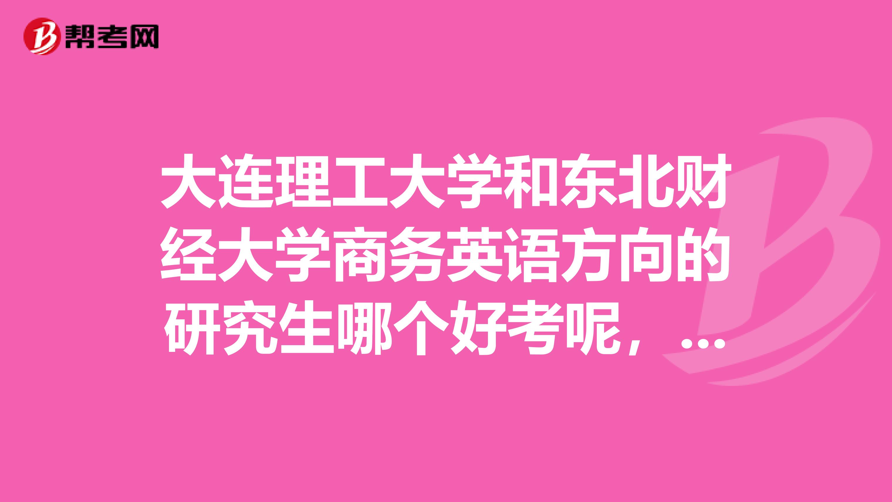 大连理工大学和东北财经大学商务英语方向的研究生哪个好考呢，请专业人士指点一下