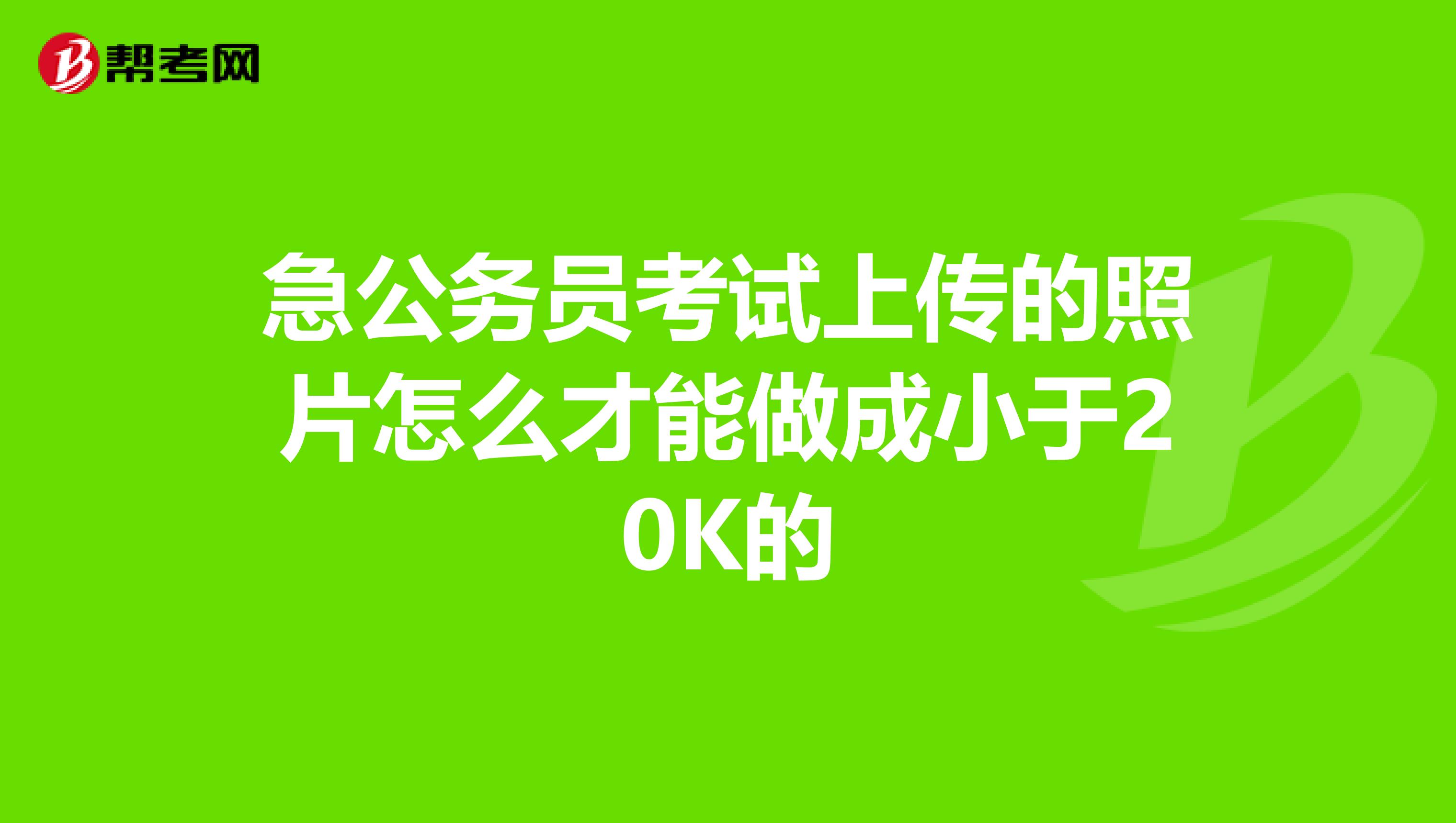 急公务员考试上传的照片怎么才能做成小于20K的