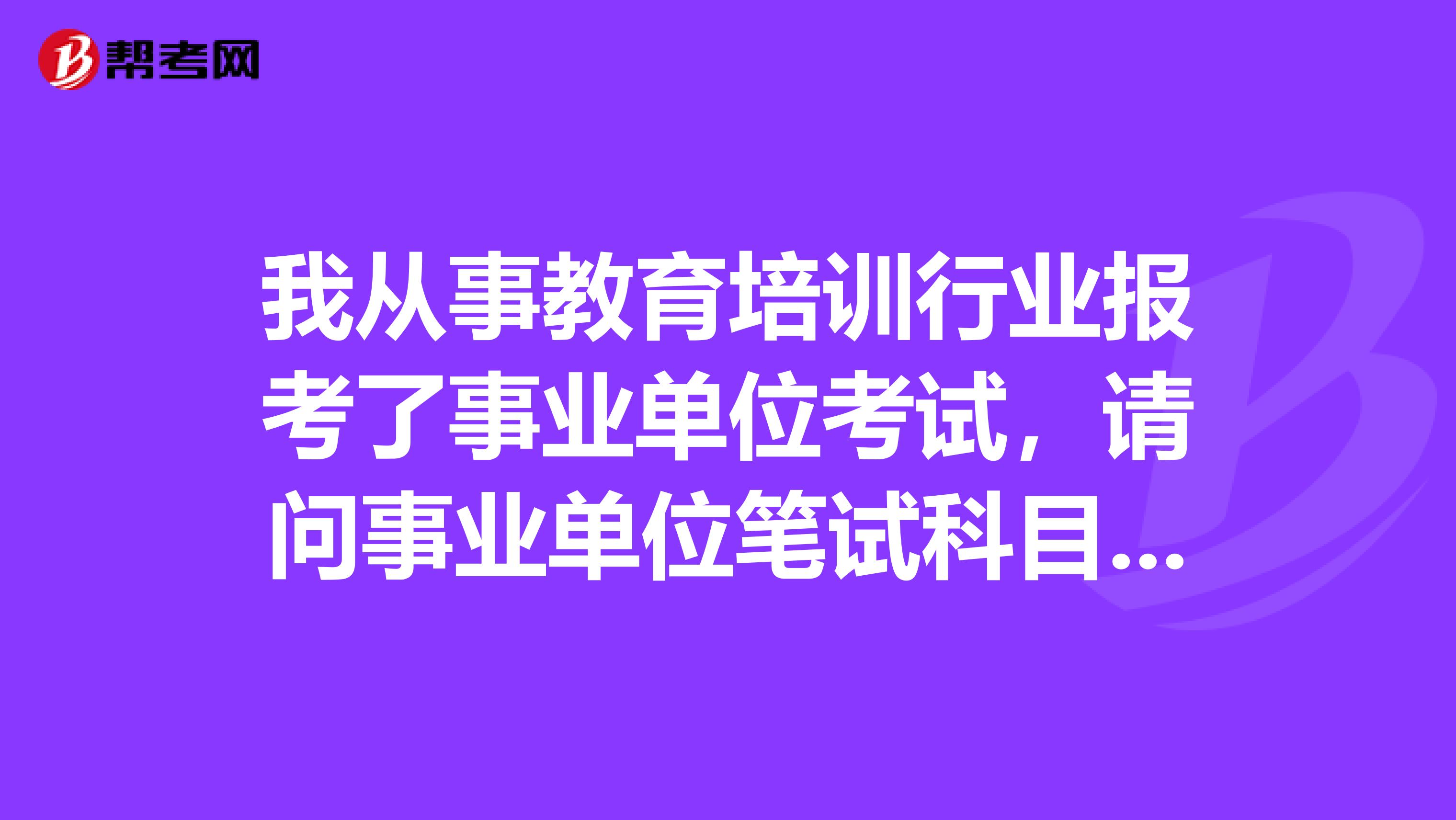 我從事教育培訓行業報考了事業單位考試，請問事業單位筆試科目類型A指的是什么？