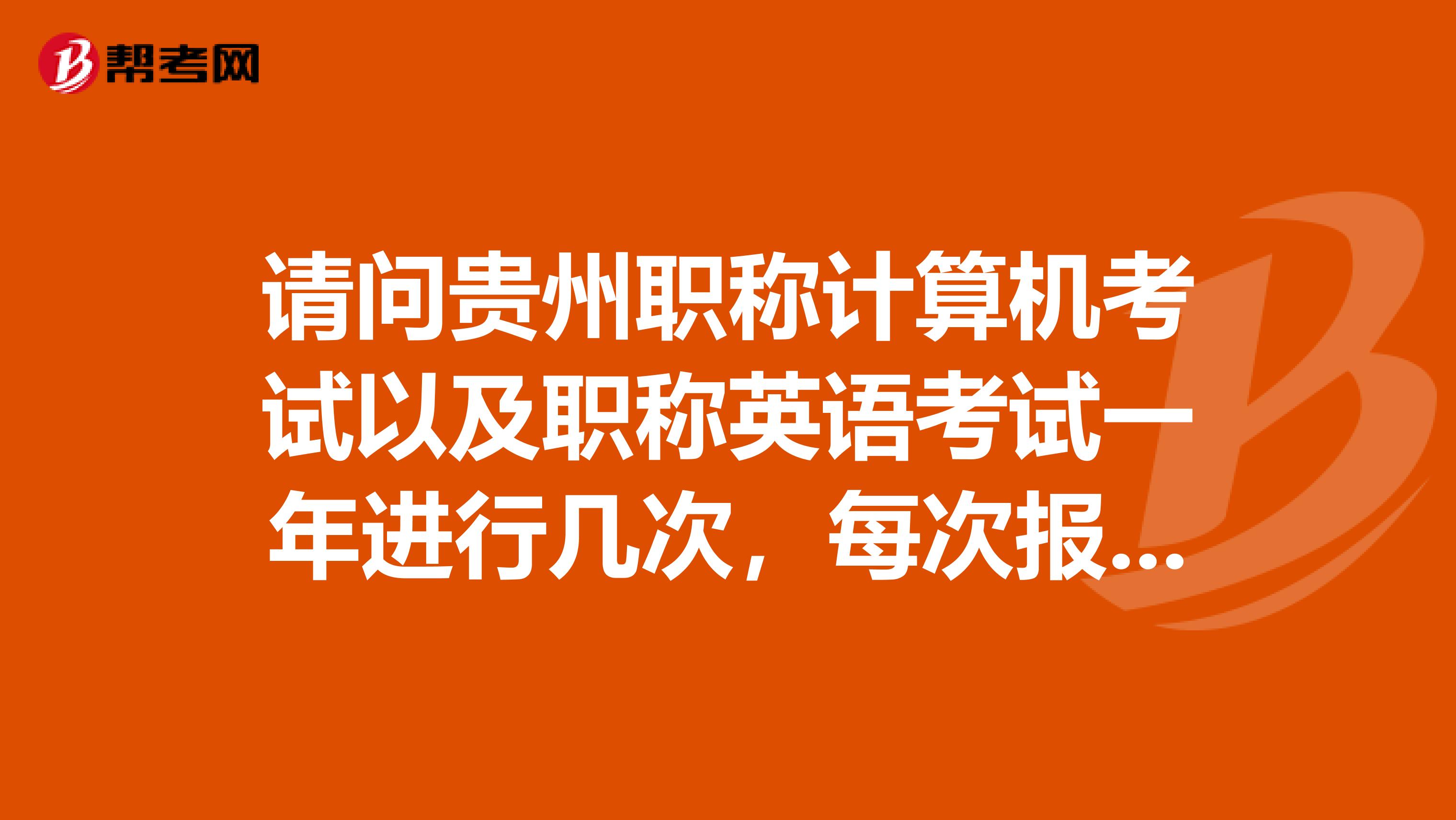 请问贵州职称计算机考试以及职称英语考试一年进行几次,每次报名时间是在什么月份?