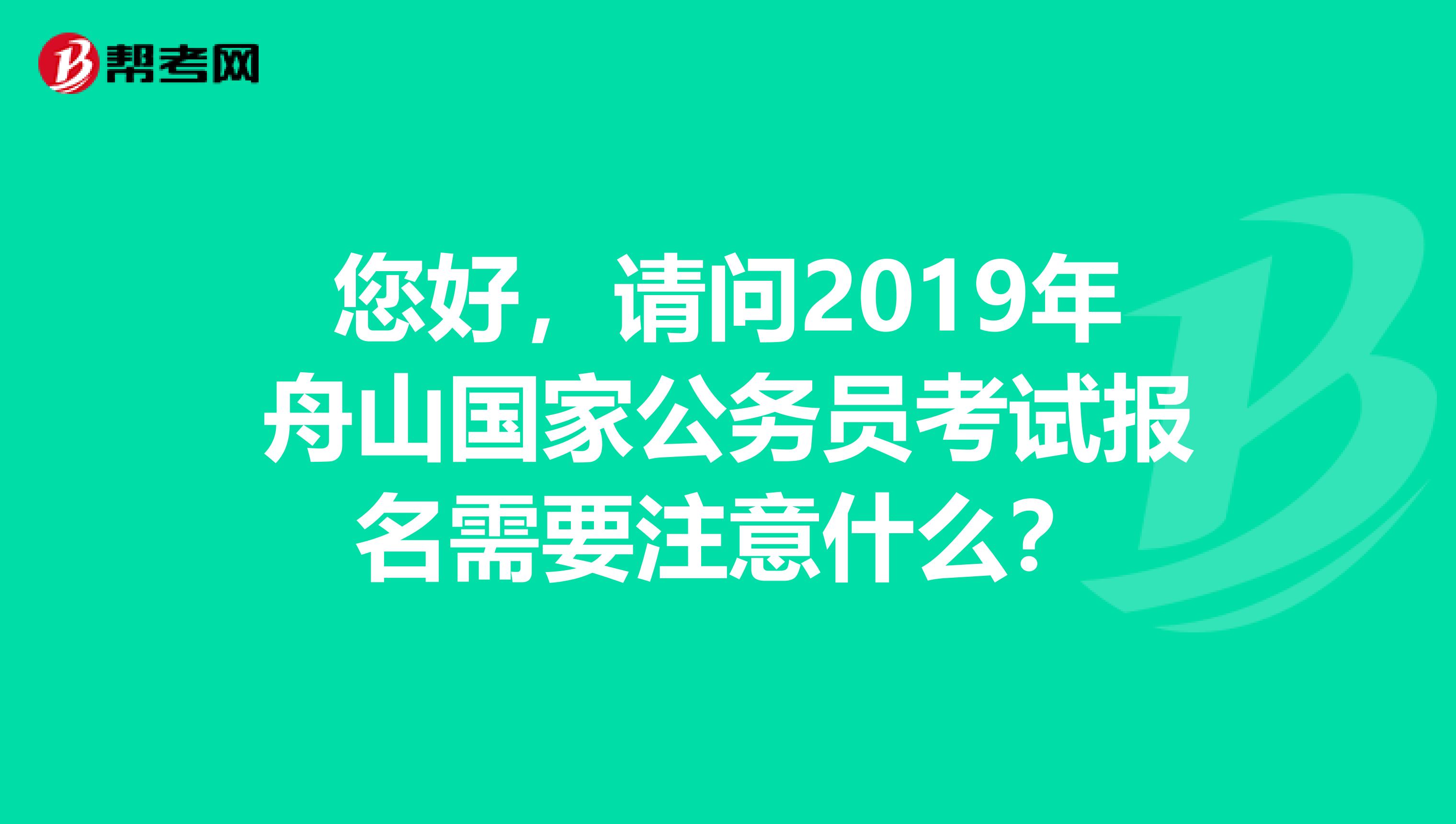 您好,请问2019年舟山国家公务员考试报名需要注意什么?
