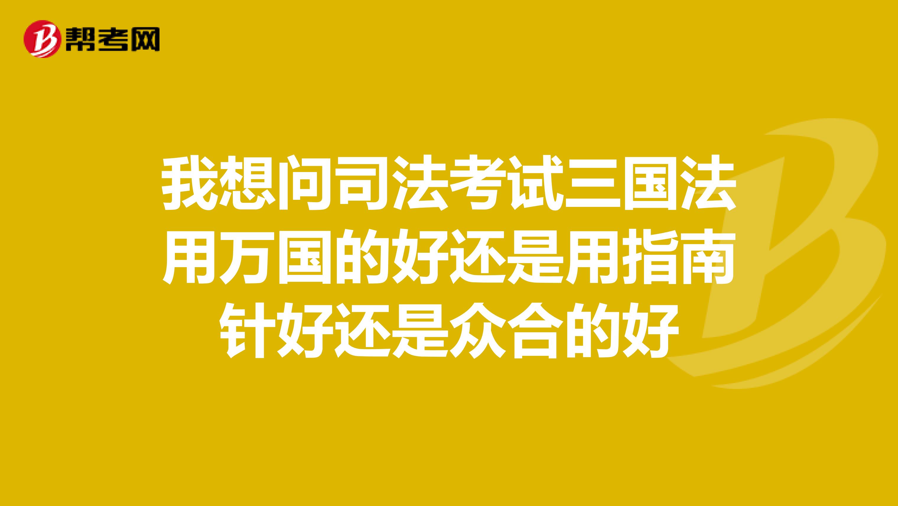 我想问司法考试三国法用万国的好还是用指南针好还是众合的好