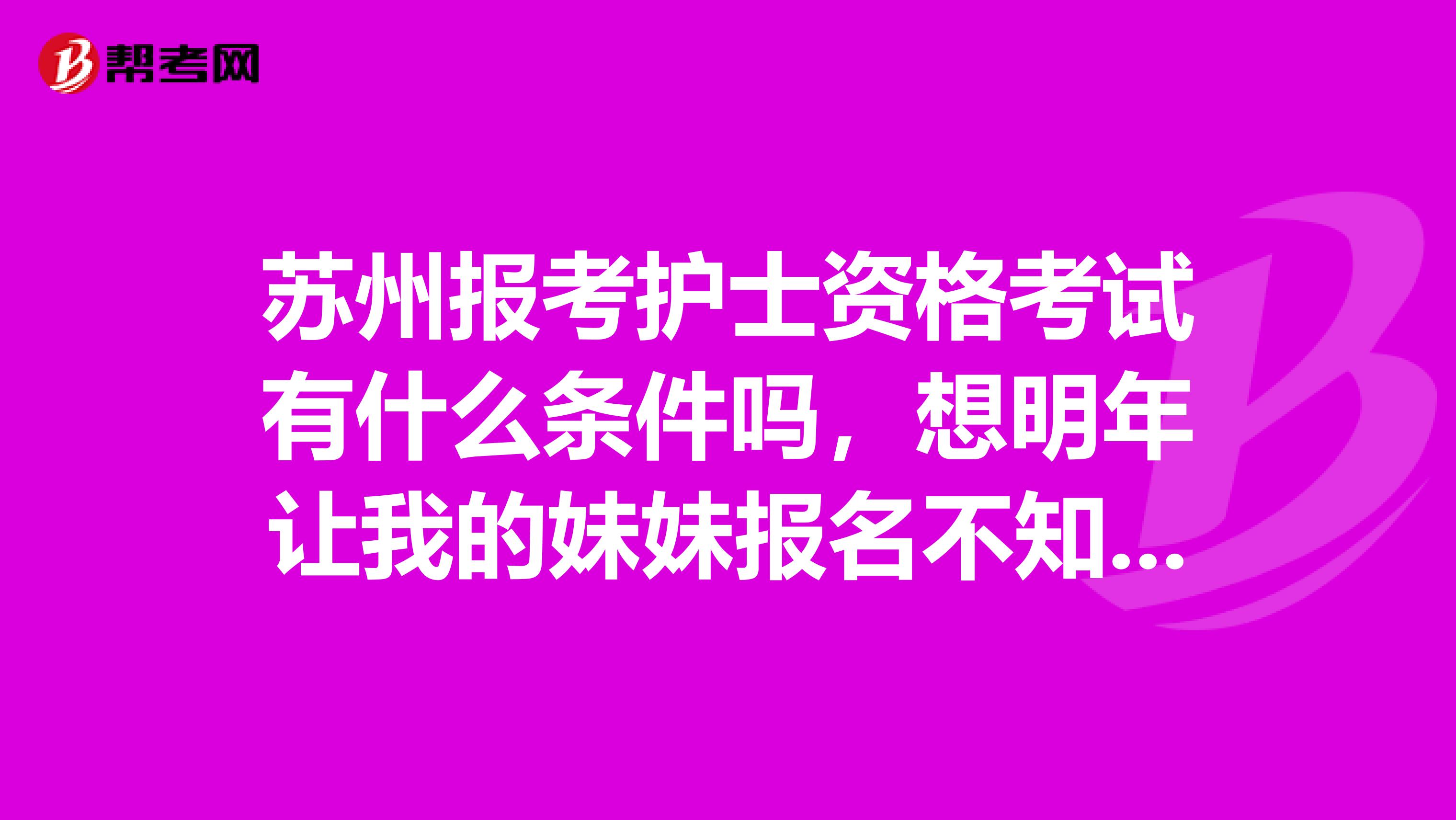 苏州报考护士资格考试有什么条件吗,想明年让我的妹妹报名不知道可不可以,急急急