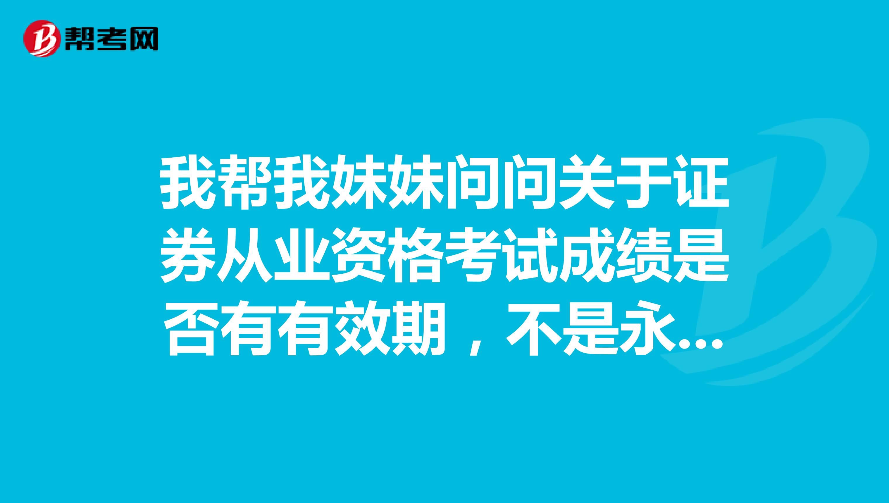 我帮我妹妹问问关于证券从业资格考试成绩是否有有效期,不是永久性的?