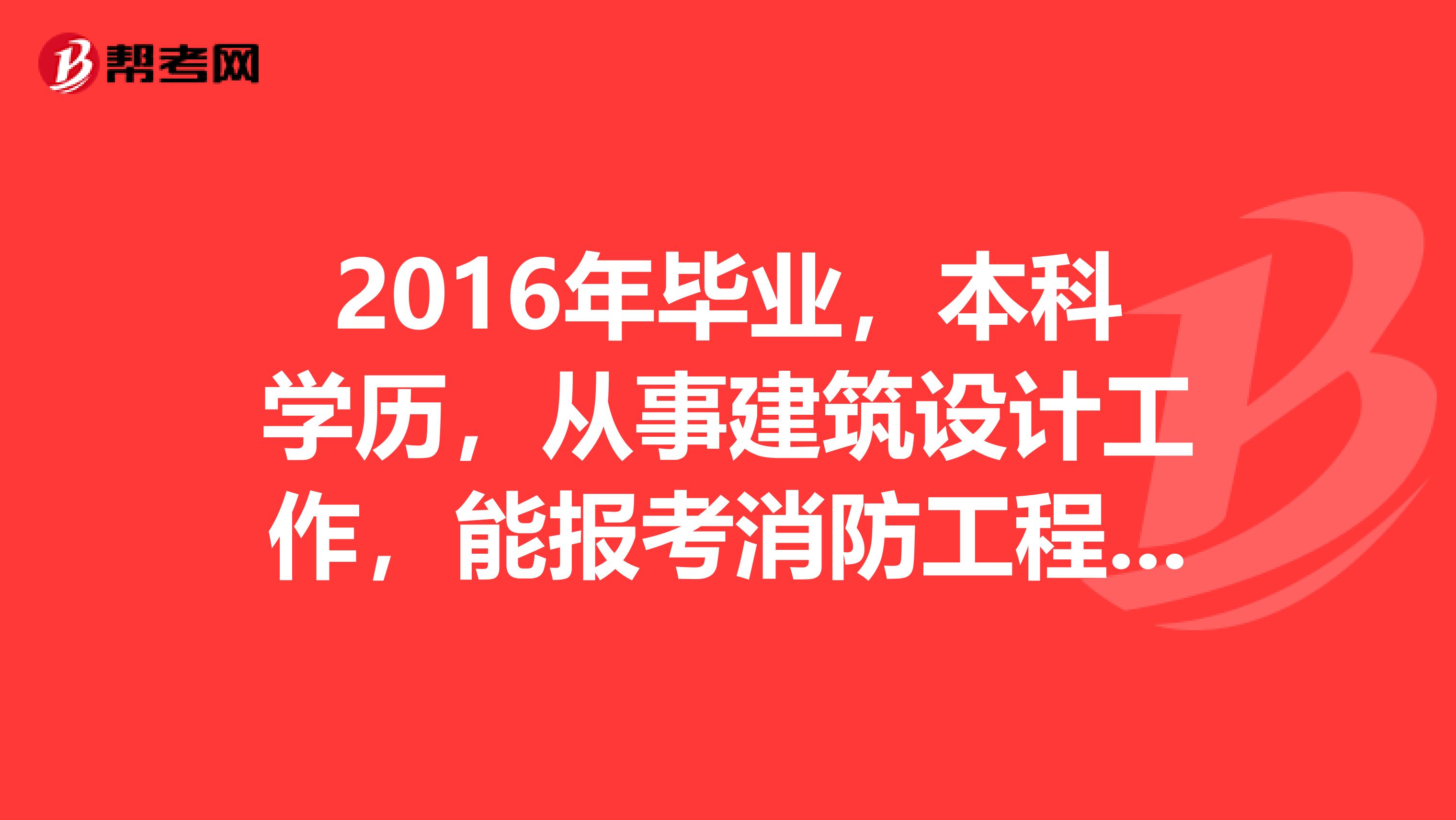 2016年毕业,本科学历,从事建筑设计工作,能报考消防工程师?
