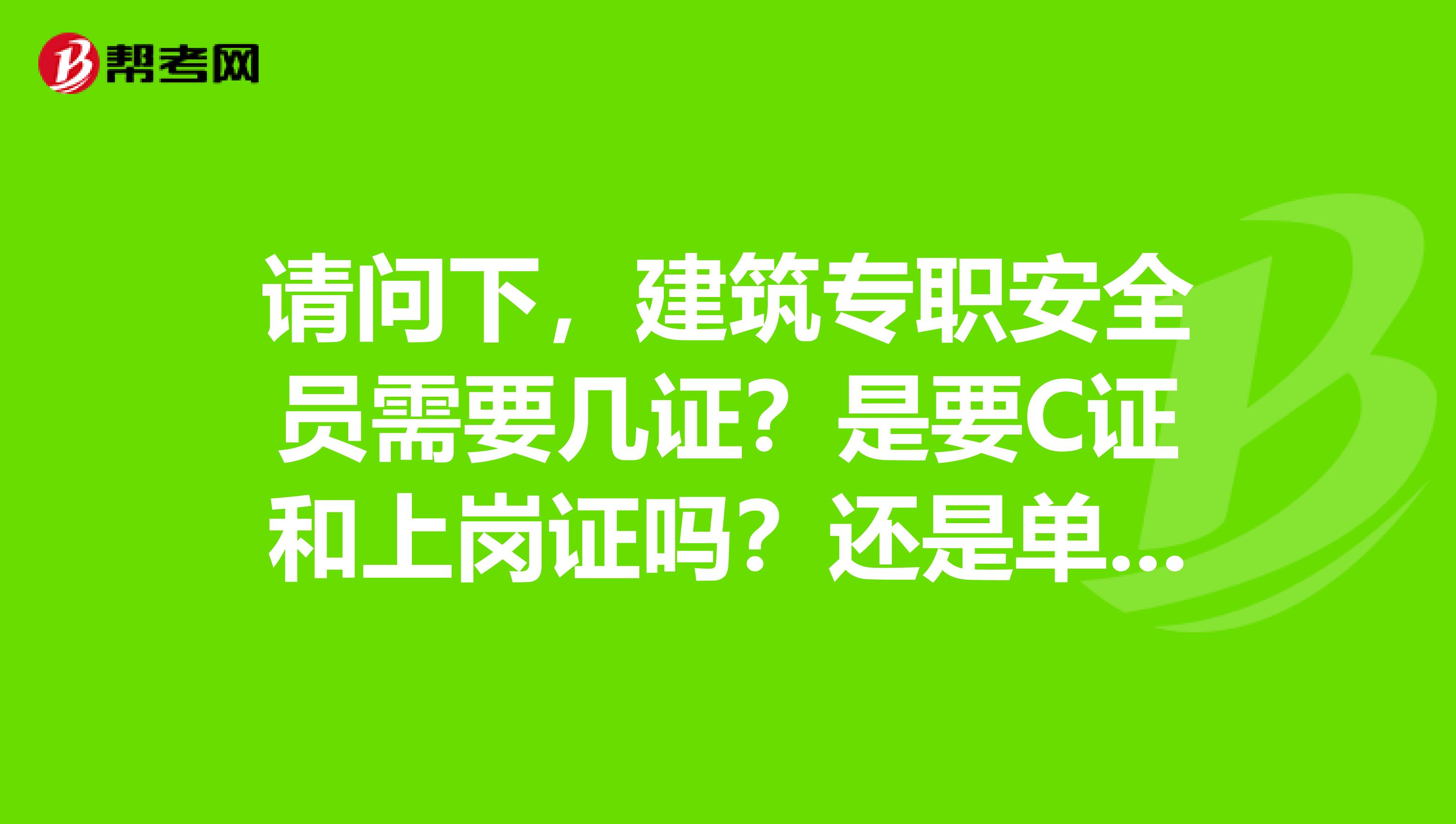 请问下,建筑专职安全员需要几证?是要C证和上岗证吗?还是单单就要C证?安全员是全职的还是兼职的呢?