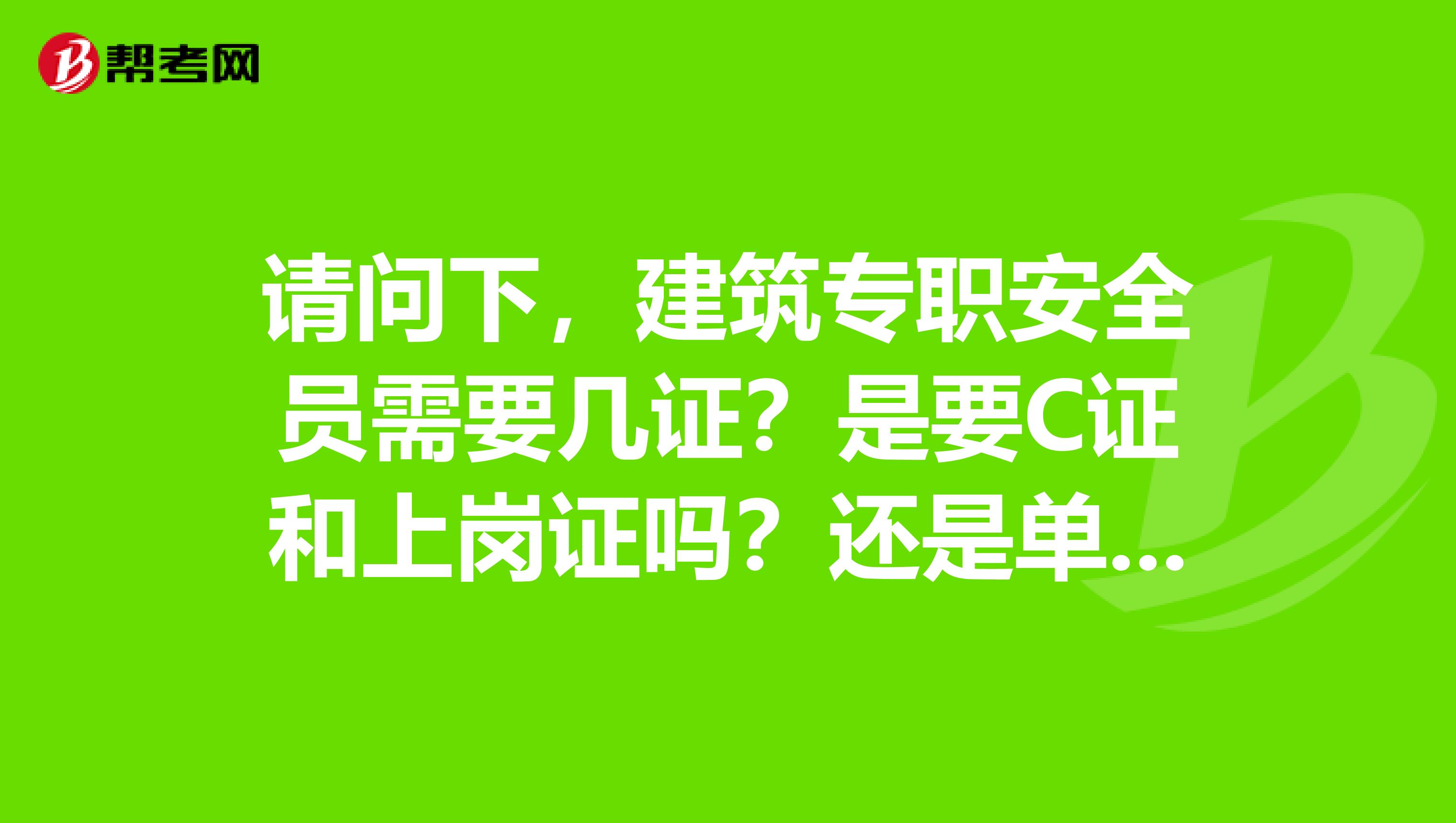 请问下，建筑专职安全员需要几证？是要C证和上岗证吗？还是单单就要C证？安全员是全职的还是兼职的呢？