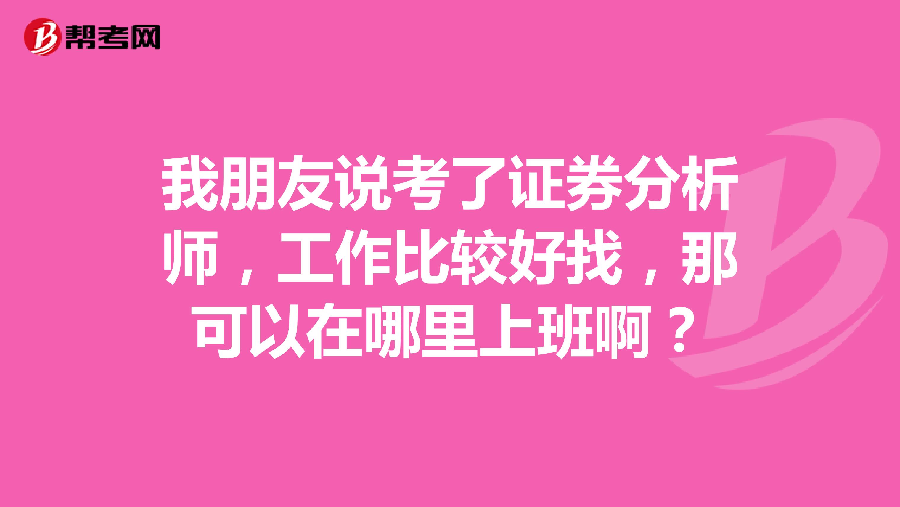 我朋友说考了证券分析师，工作比较好找，那可以在哪里上班啊？