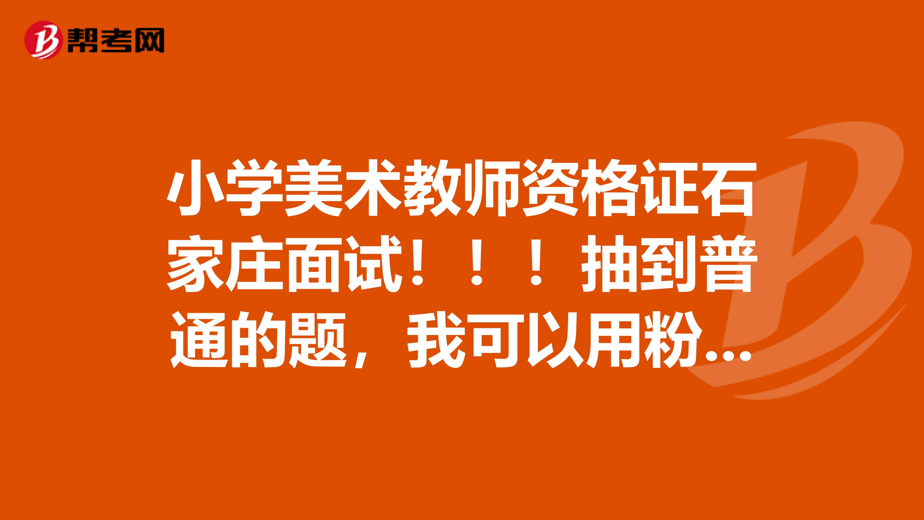 小学美术教师资格证石家庄面试!!!抽到普通的题,我可以用粉笔画来画,如果抽题抽到剪纸或者国画之类的怎么试讲???