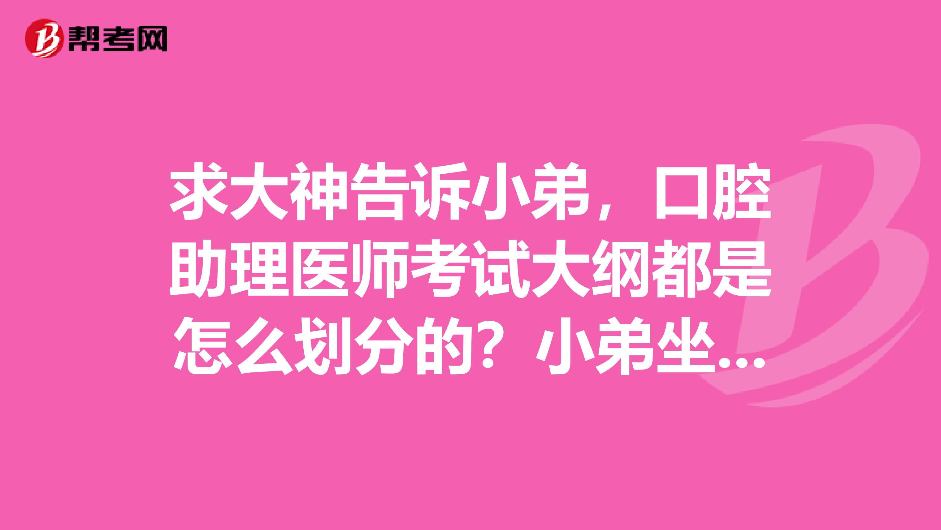 求大神告诉小弟，口腔助理医师考试大纲都是怎么划分的？小弟坐标沈阳