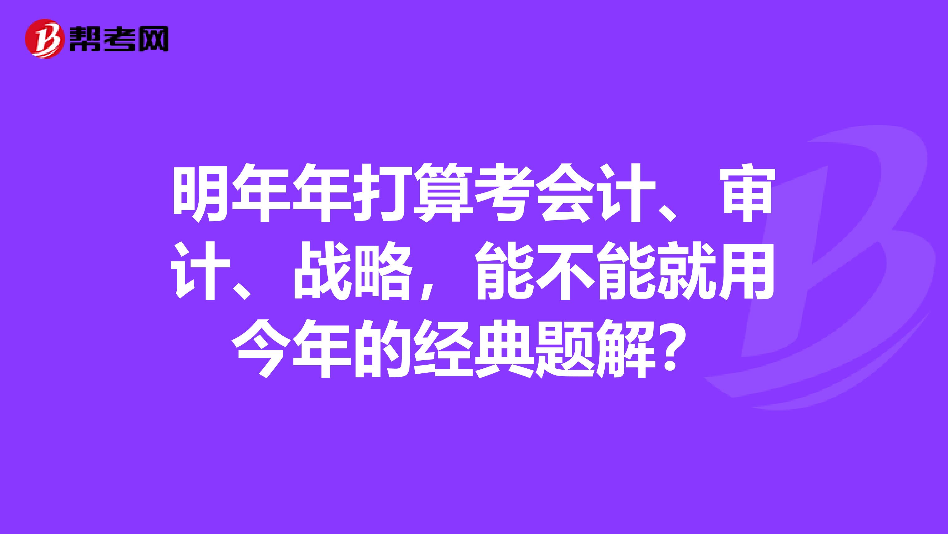 明年年打算考会计、审计、战略，能不能就用今年的经典题解？