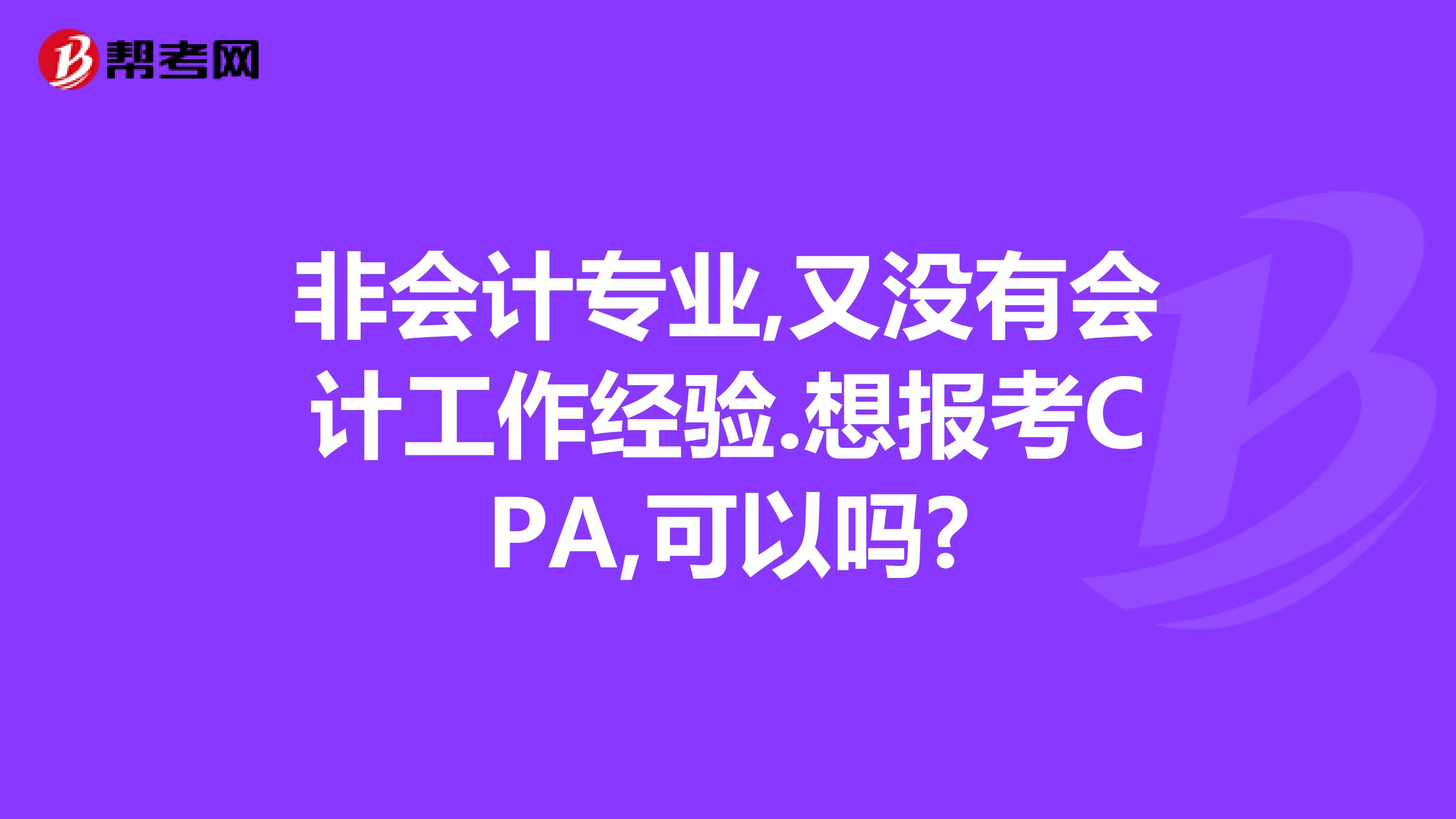 非会计专业,又没有会计工作经验.想报考CPA,可以吗?