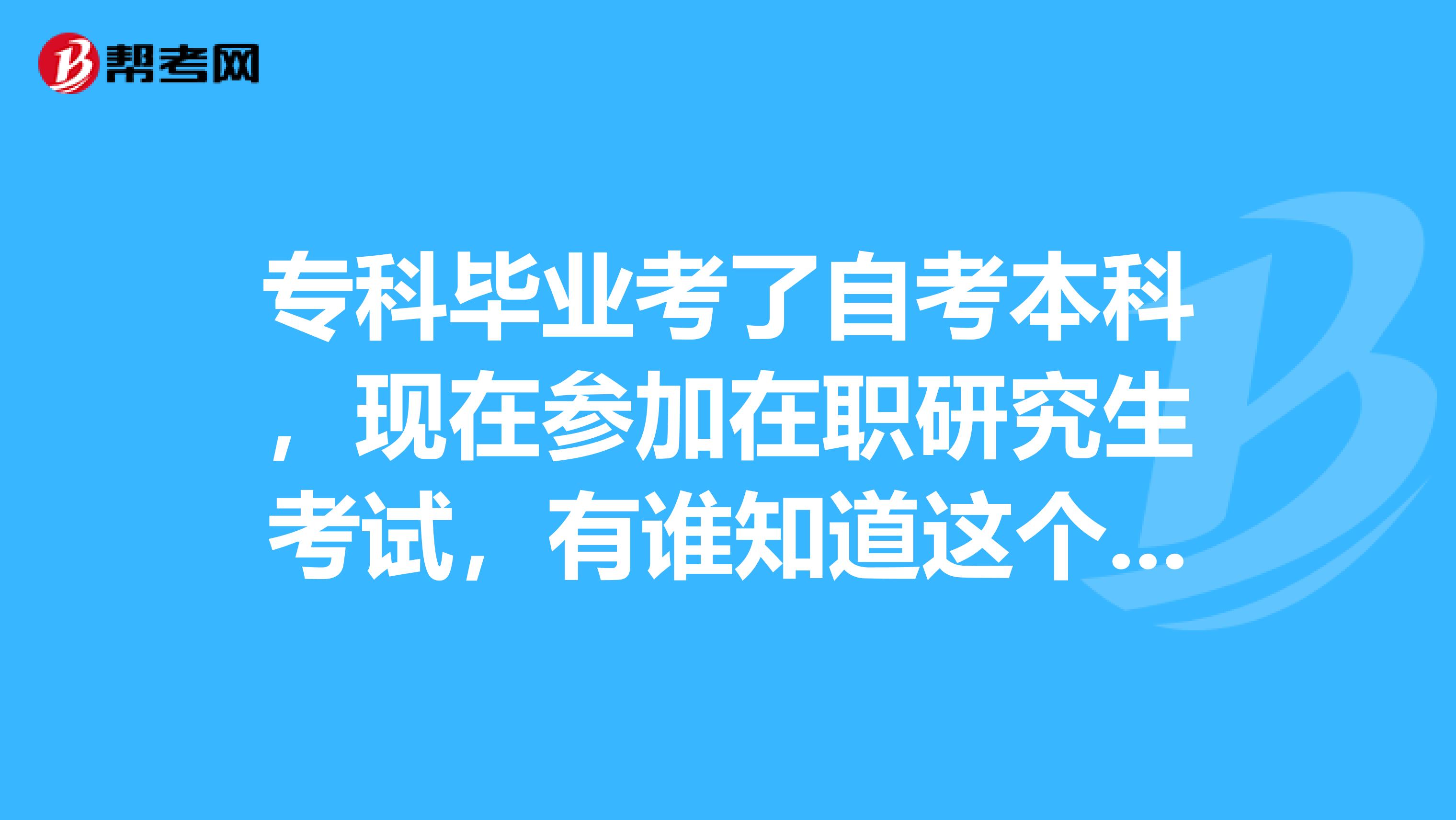 专科毕业考了自考本科，现在参加在职研究生考试，有谁知道这个考试的报考条件吗，谢谢