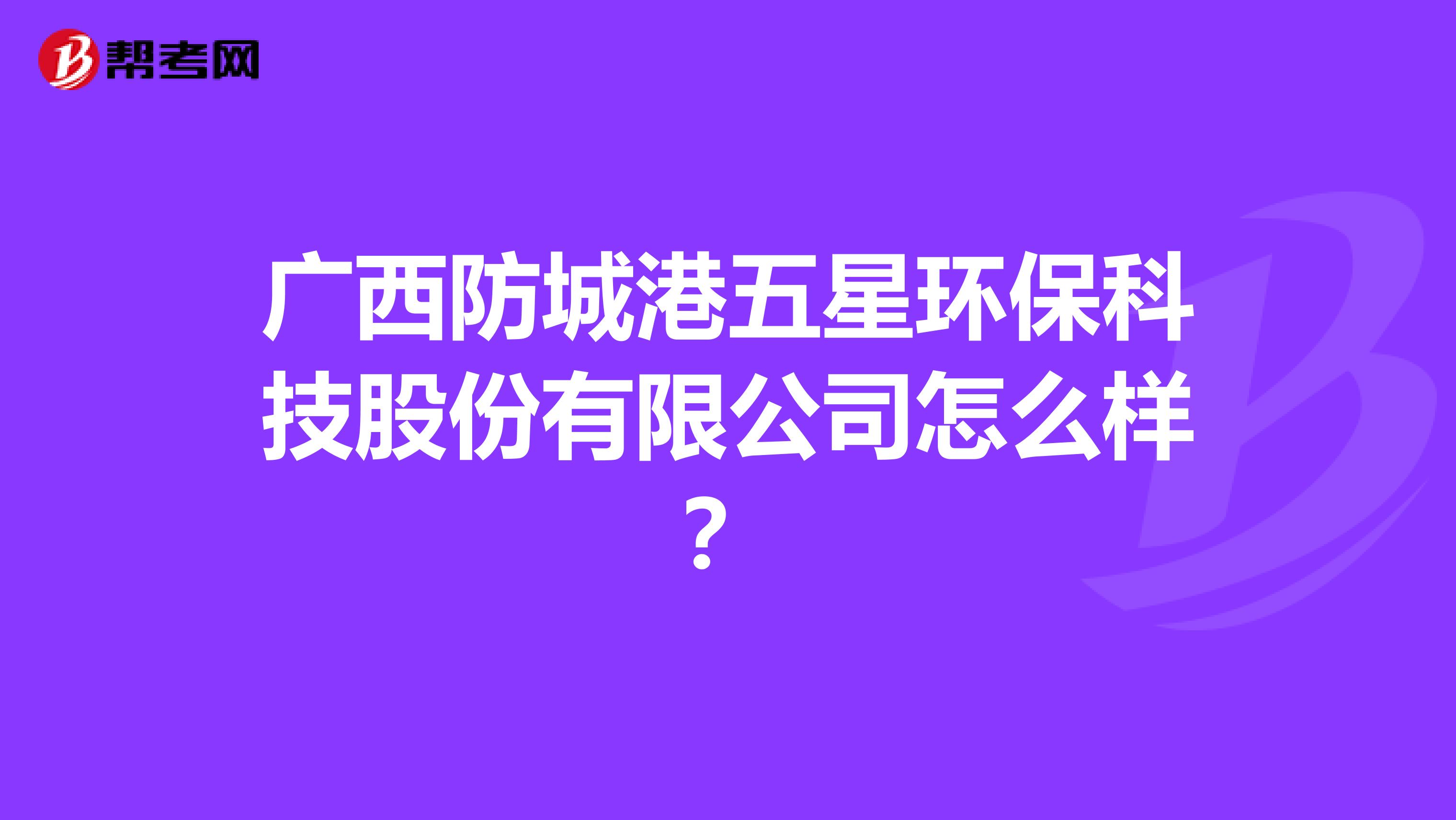 广西防城港五星环保科技股份有限公司怎么样？