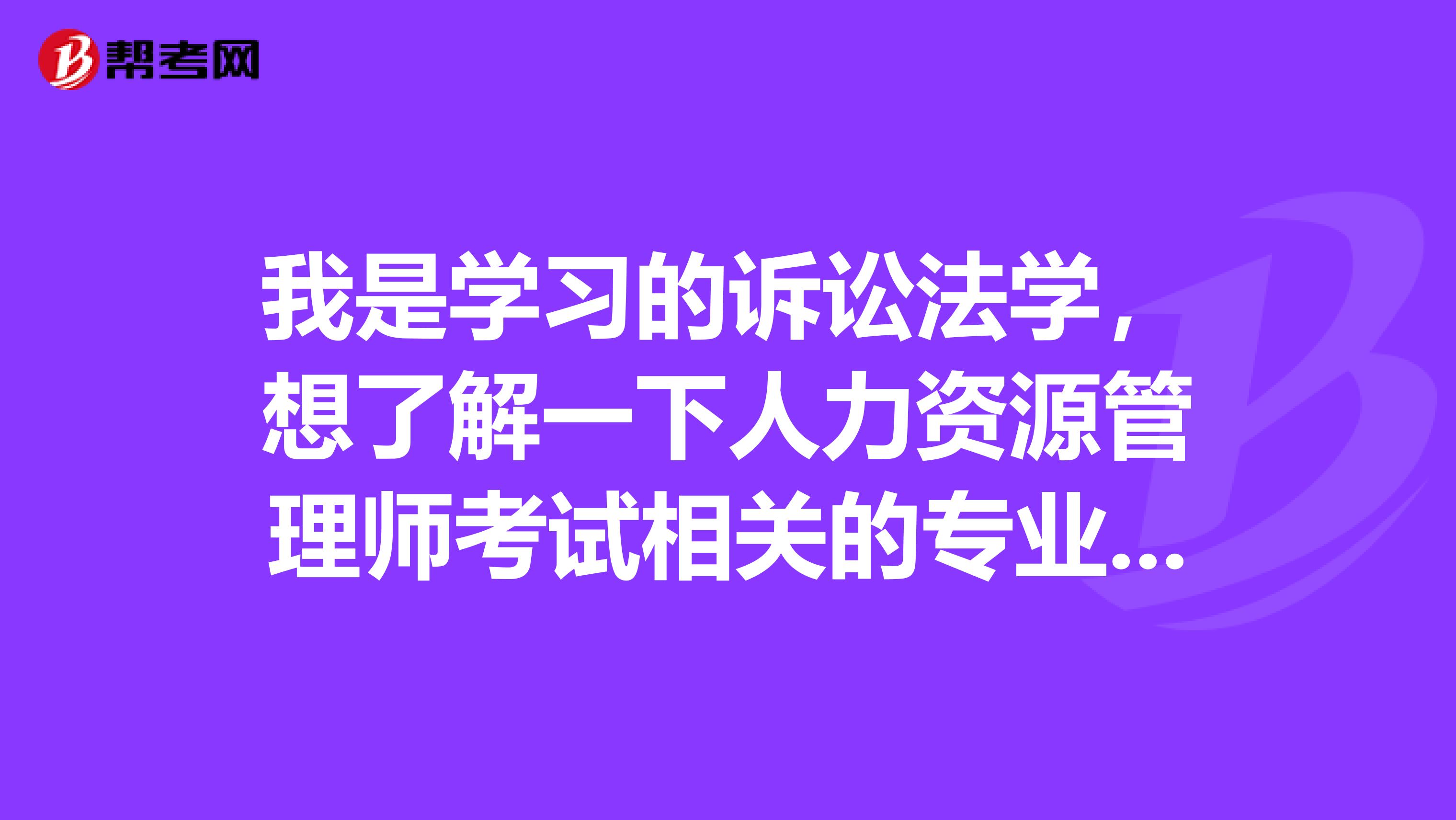 我是学习的诉讼法学,想了解一下人力资源管理师考试相关的专业包含哪些?