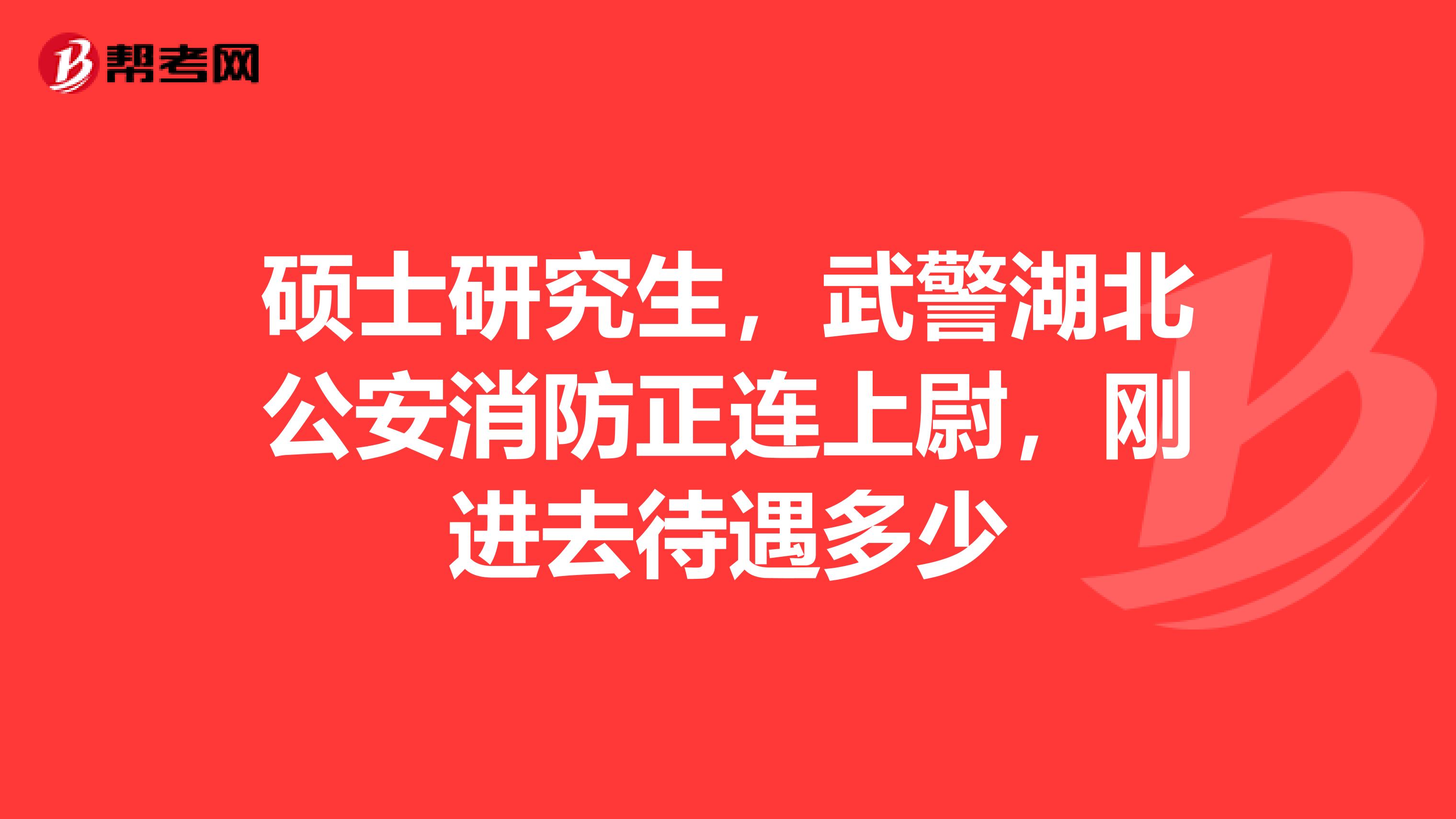 硕士研究生,武警湖北公安消防正连上尉,刚进去待遇多少