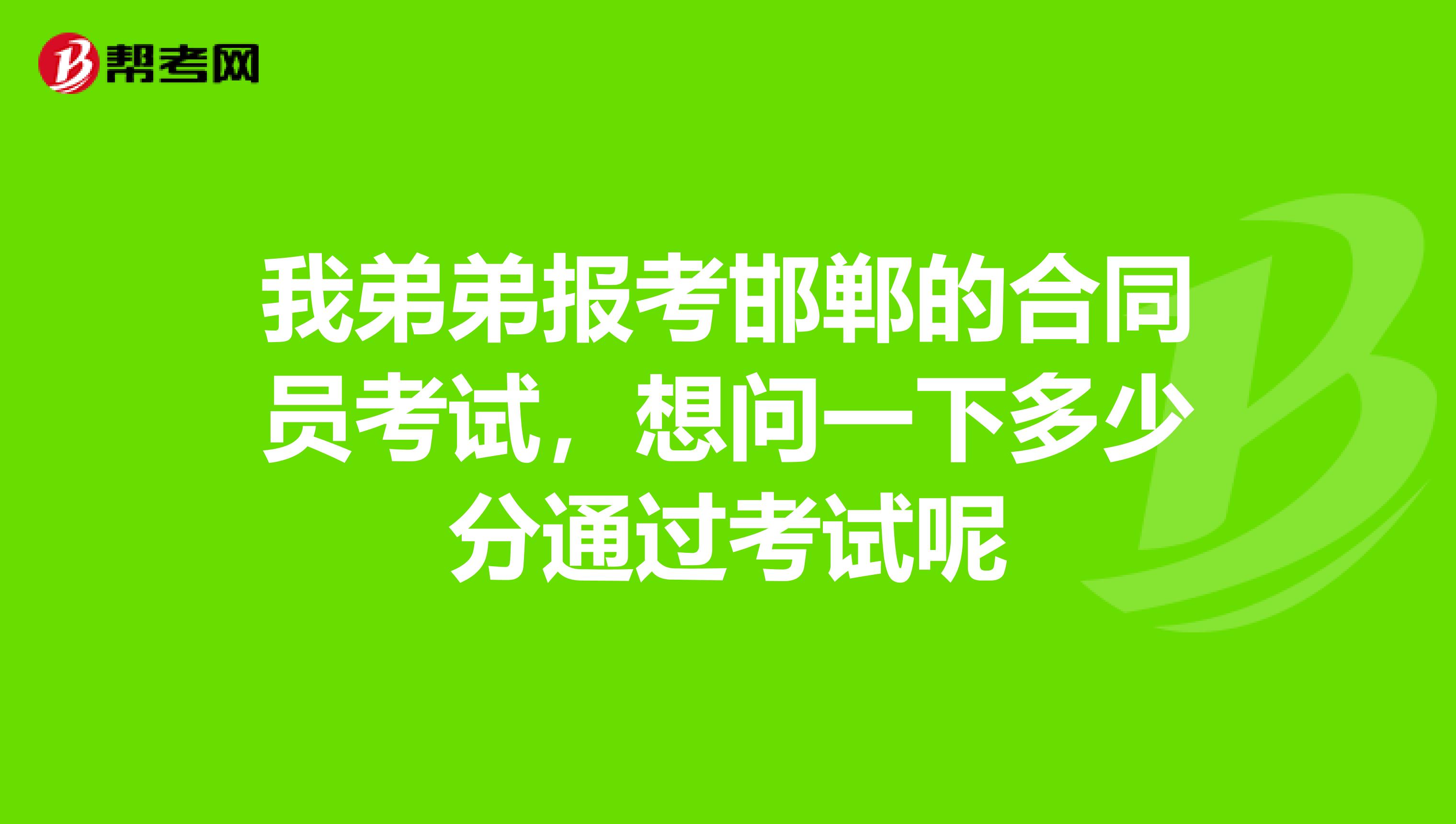 我弟弟报考邯郸的合同员考试,想问一下多少分通过考试呢