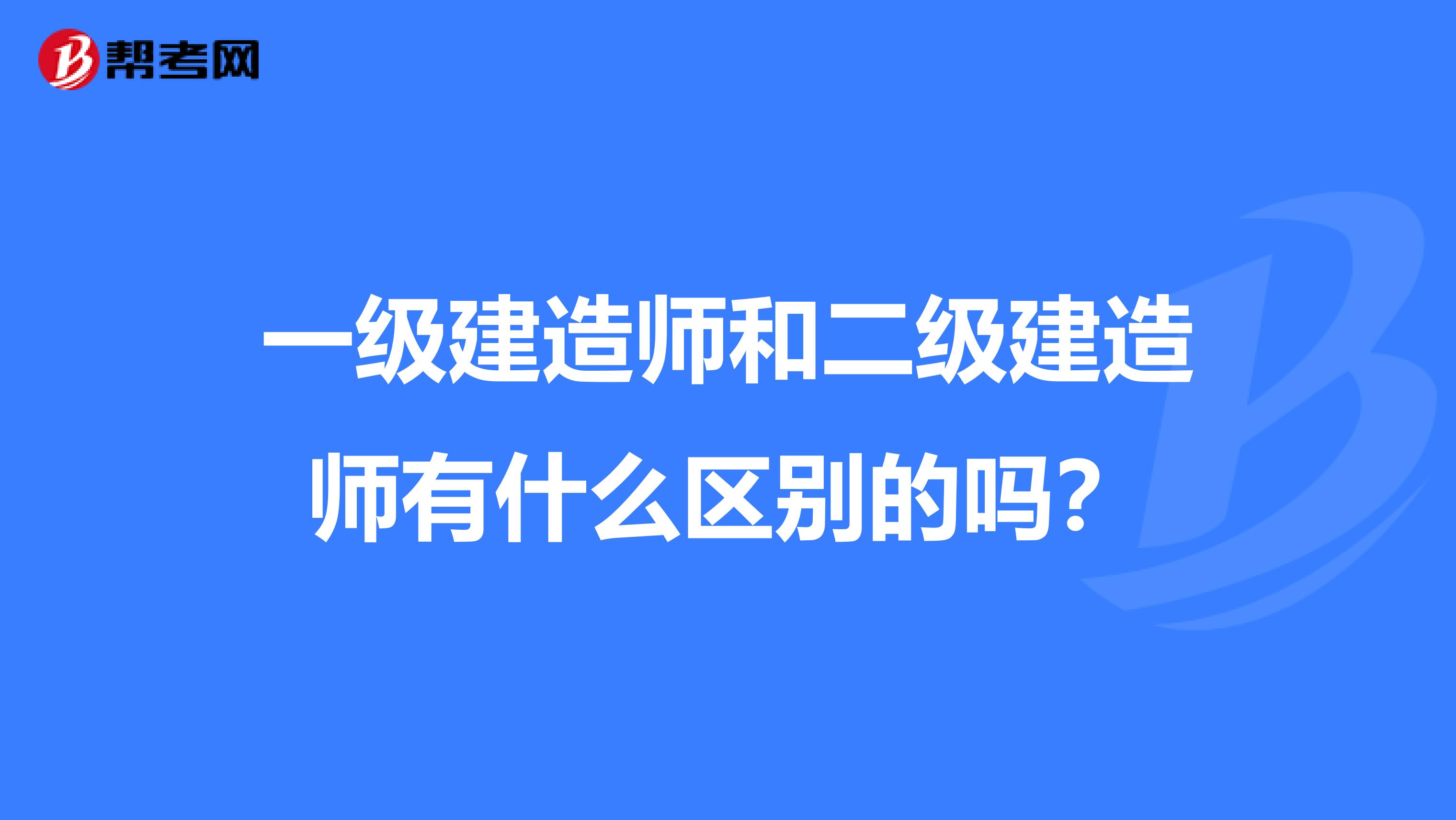 一級建造師和二級建造師有什么區(qū)別的嗎？