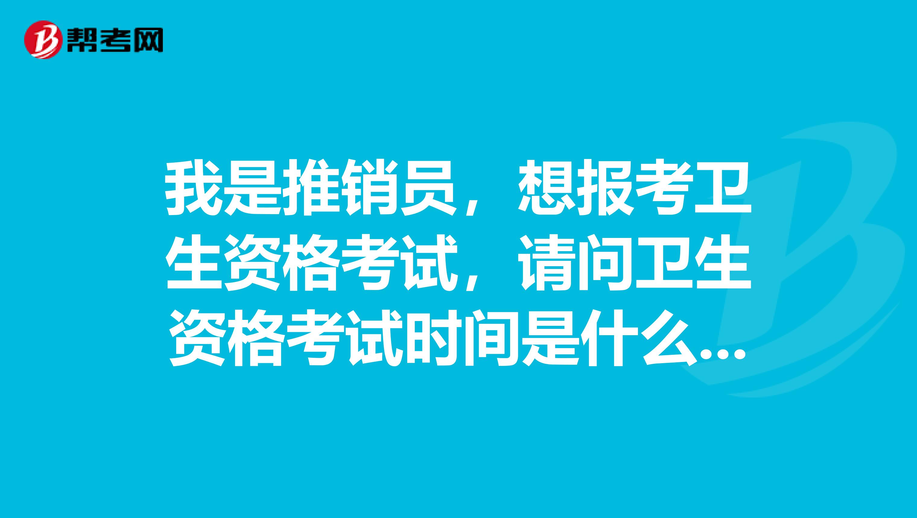 我是推销员,想报考卫生资格考试,请问卫生资格考试时间是什么时候?