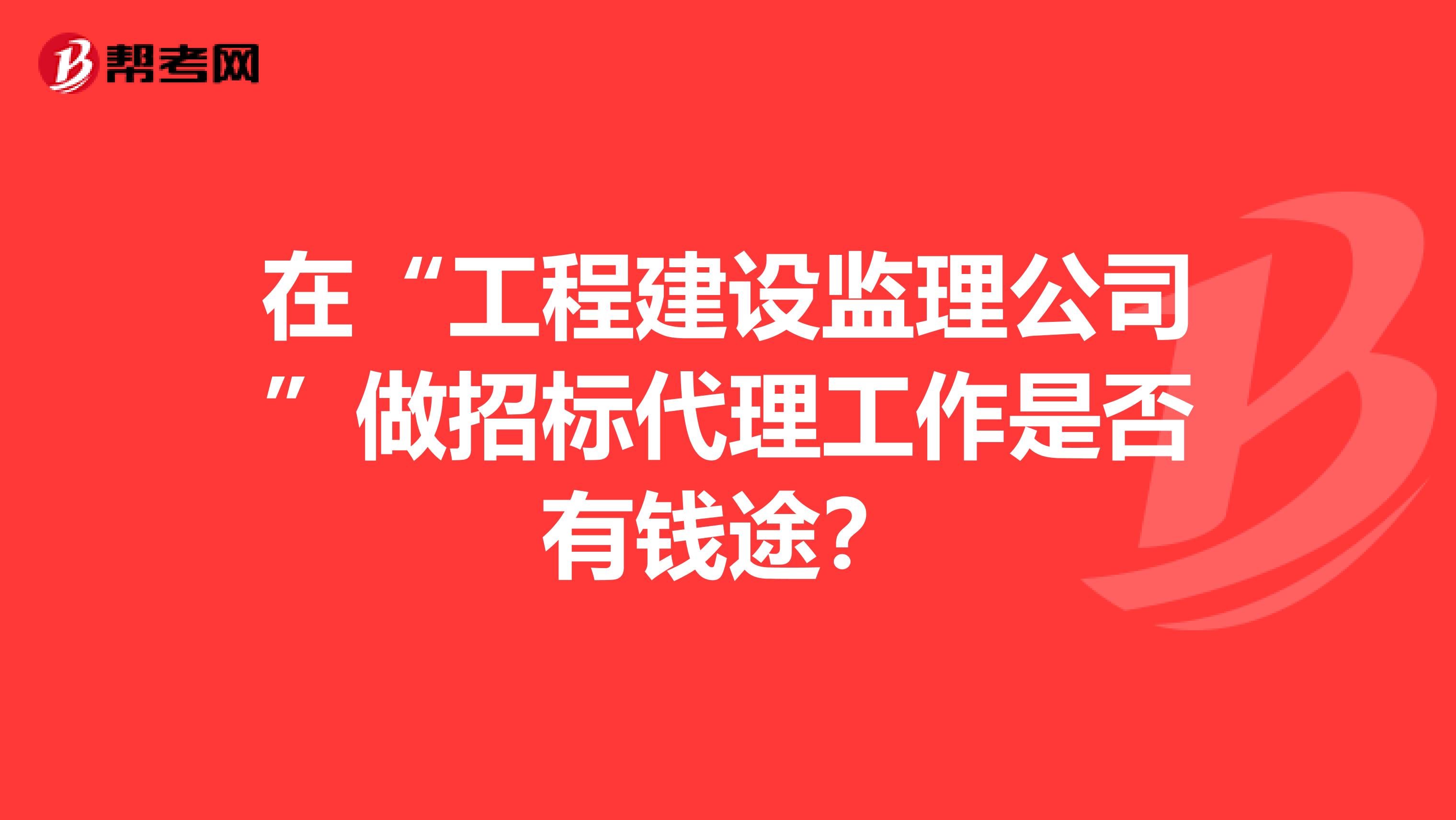 在“工程建设监理公司”做招标代理工作是否有钱途？