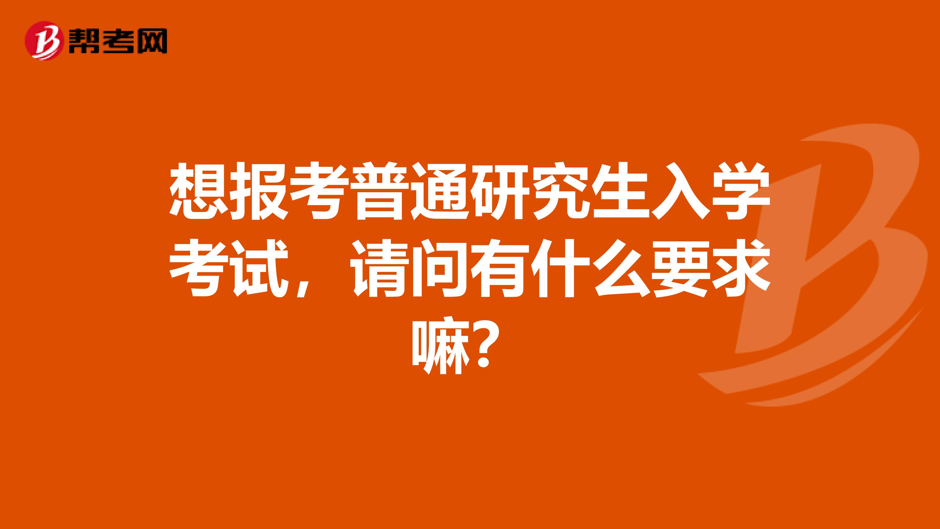 想报考普通研究生入学考试，请问有什么要求嘛？