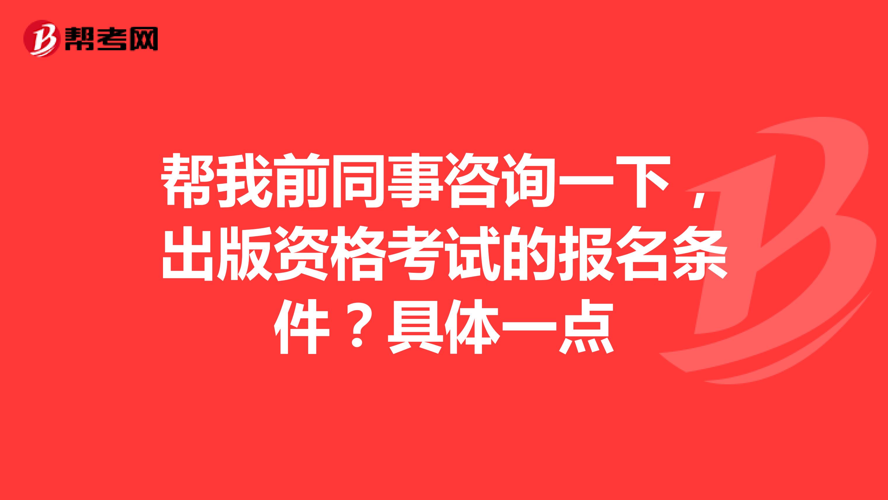 帮我前同事咨询一下，出版资格考试的报名条件？具体一点