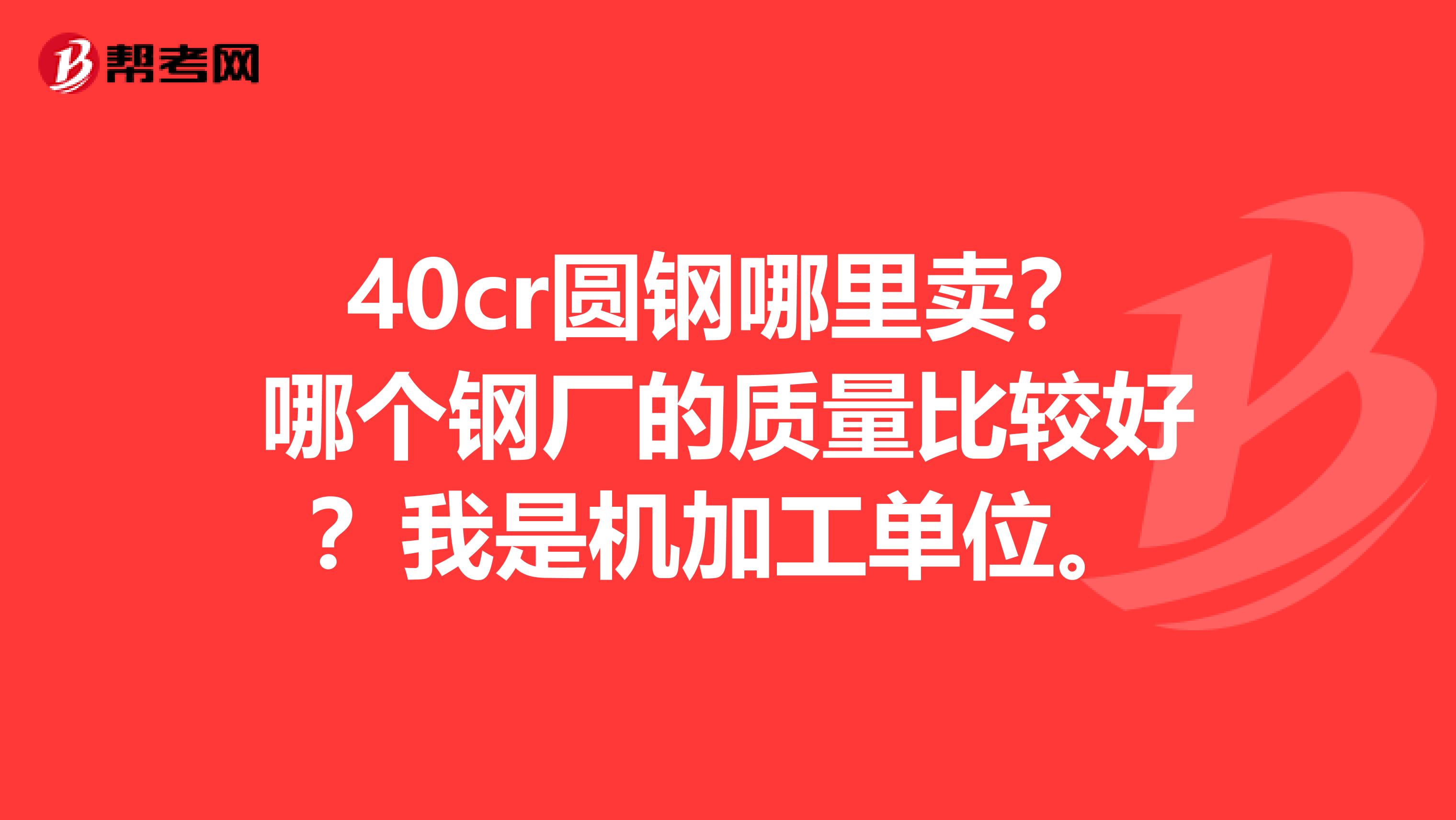 40cr圆钢哪里卖？哪个钢厂的质量比较好？我是机加工单位。