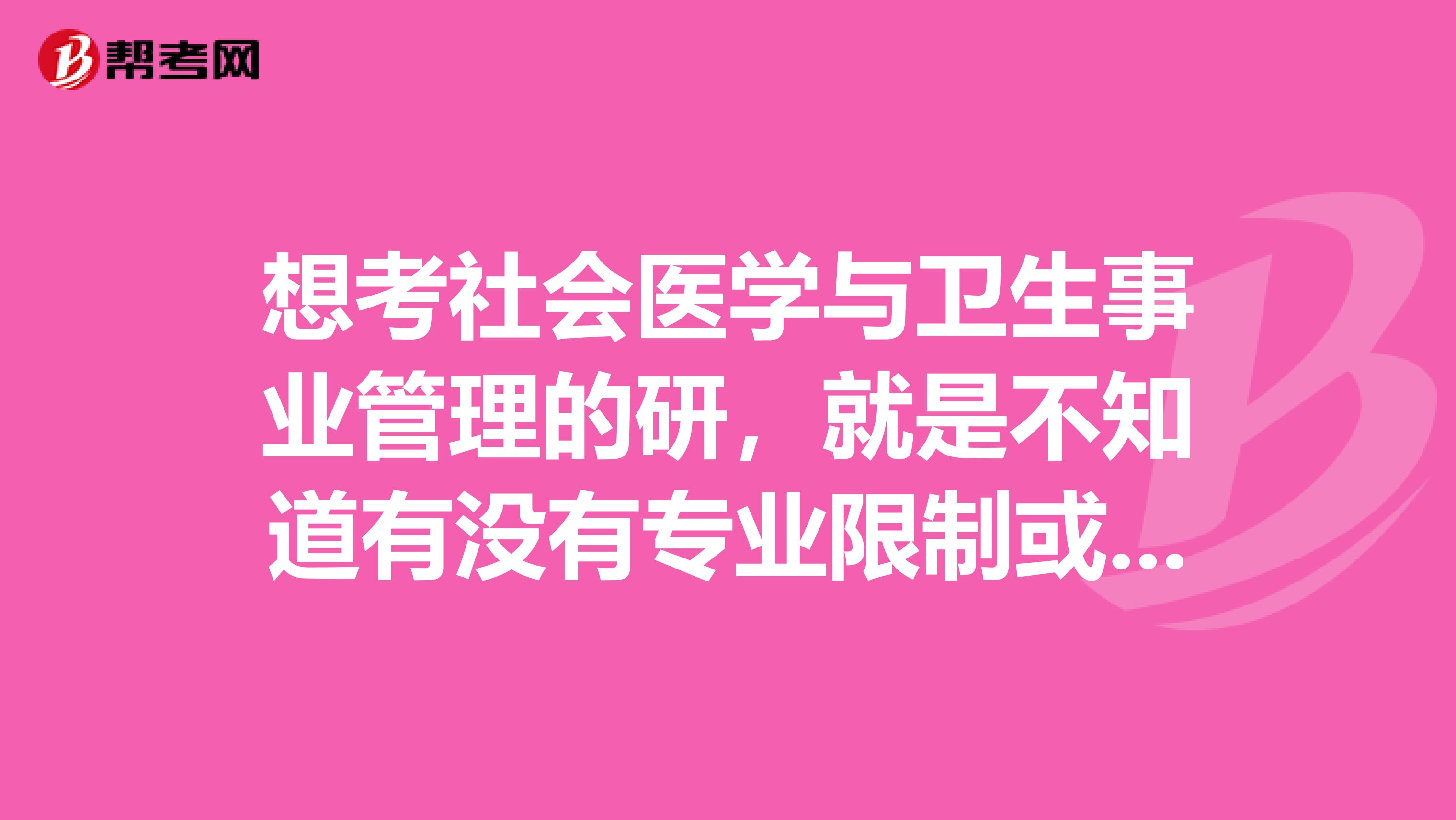 想考社会医学与卫生事业管理的研，就是不知道有没有专业限制或者教授们其实并不看重跨专业的考生呢？